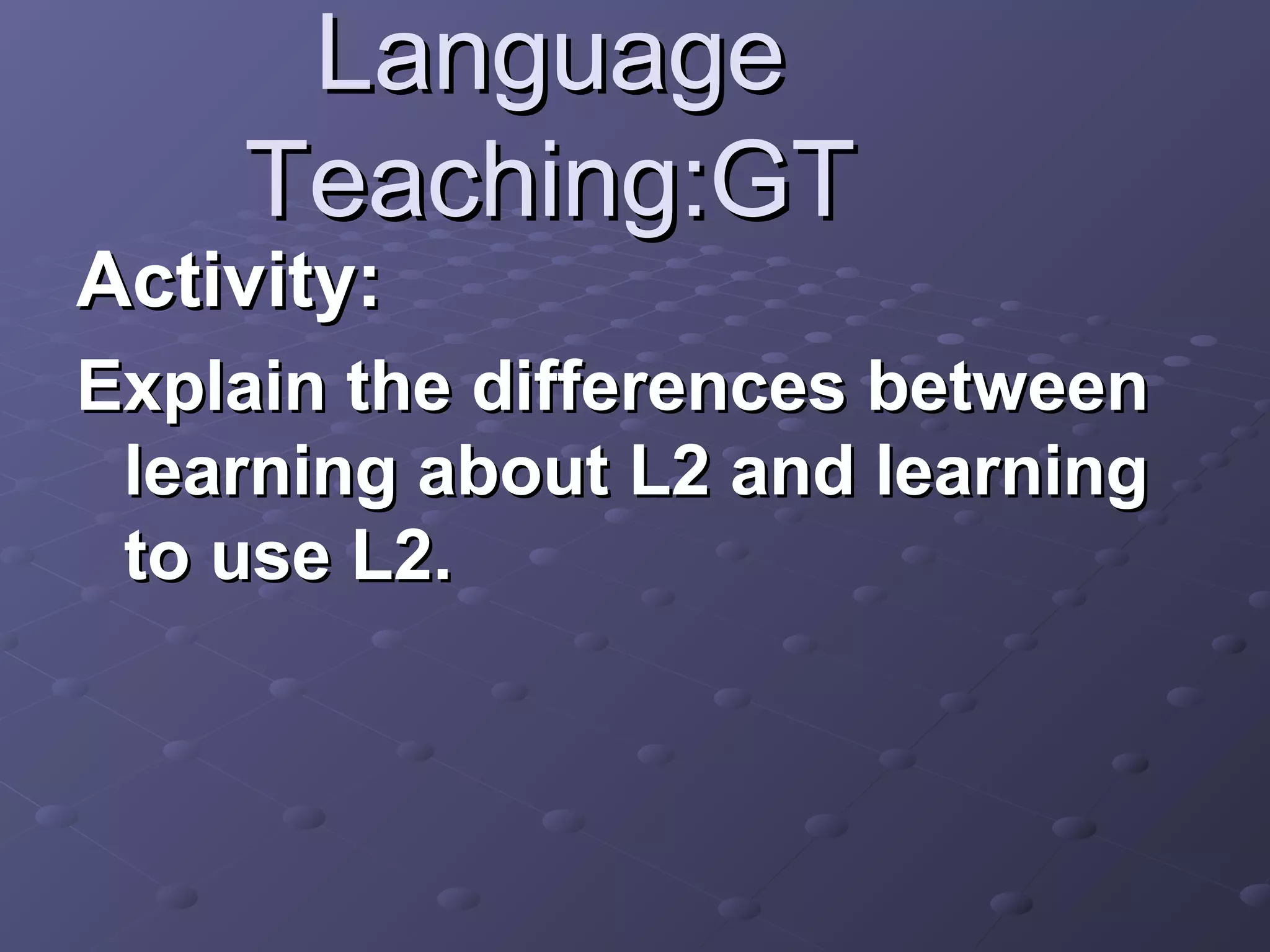 Language
    Teaching:GT
Activity:
Explain the differences between
 learning about L2 and learning
 to use L2.
 