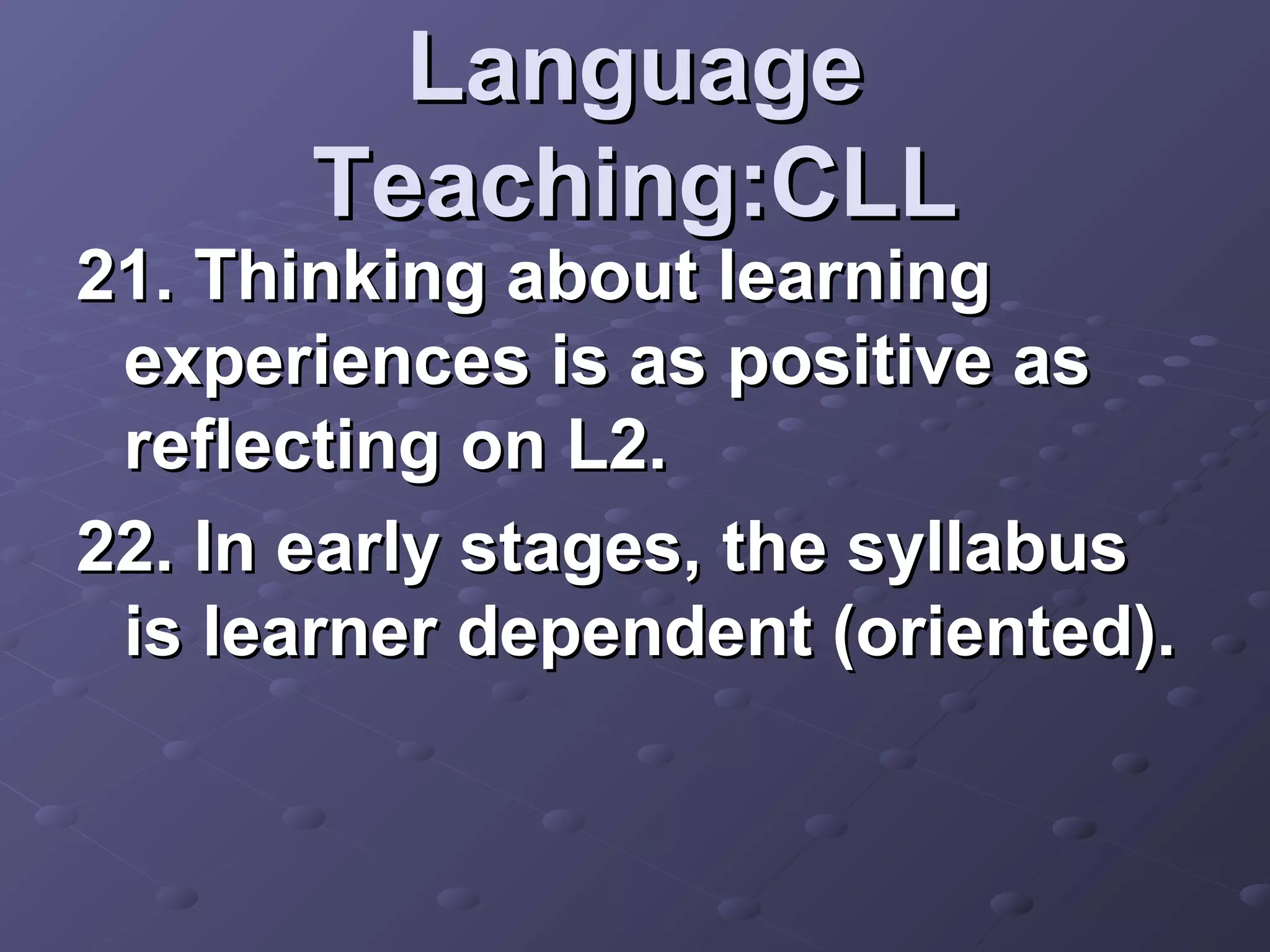 Language
       Teaching:CLL
21. Thinking about learning
 experiences is as positive as
 reflecting on L2.
22. In early stages, the syllabus
 is learner dependent (oriented).
 
