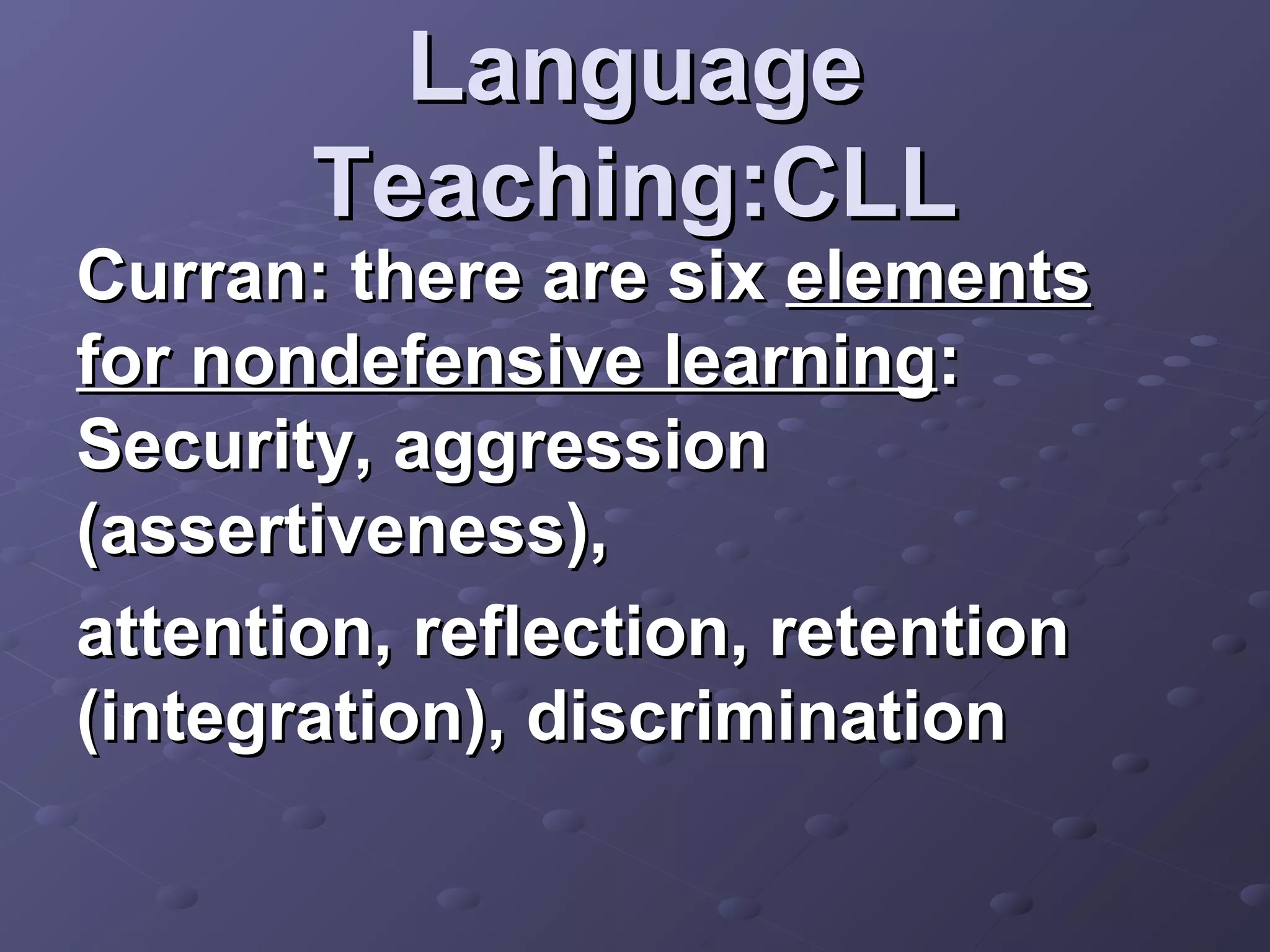 Language
       Teaching:CLL
Curran: there are six elements
for nondefensive learning:
Security, aggression
(assertiveness),
attention, reflection, retention
(integration), discrimination
 