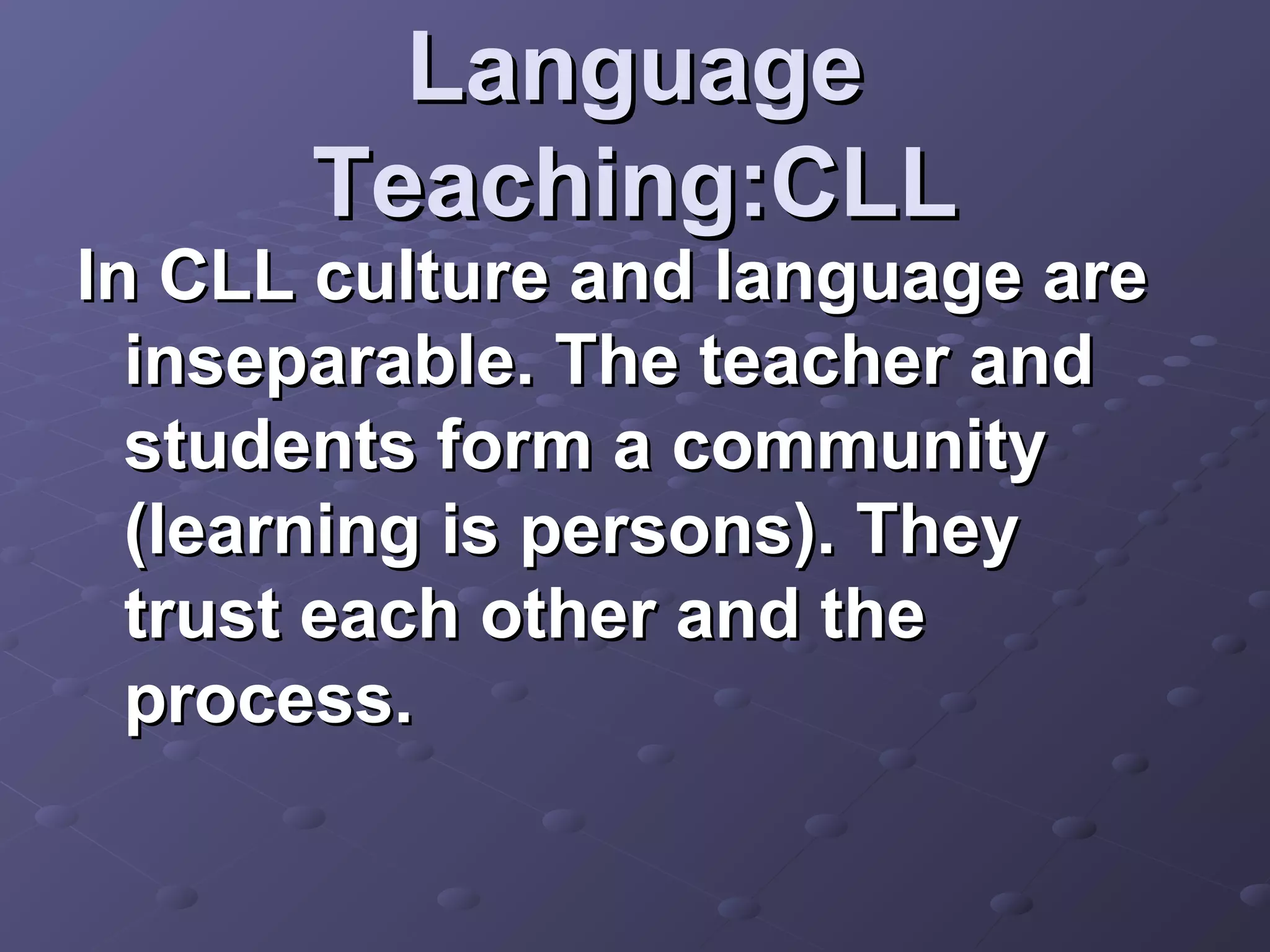 Language
      Teaching:CLL
In CLL culture and language are
  inseparable. The teacher and
  students form a community
  (learning is persons). They
  trust each other and the
  process.
 