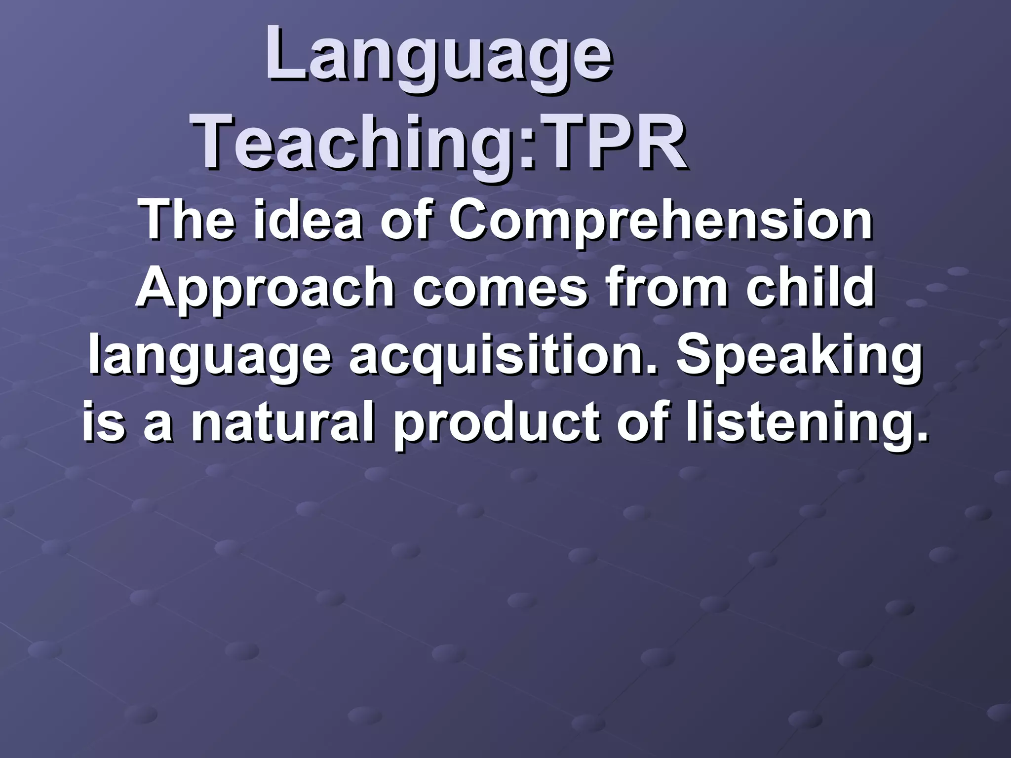 Language
    Teaching:TPR
   The idea of Comprehension
   Approach comes from child
language acquisition. Speaking
is a natural product of listening.
 