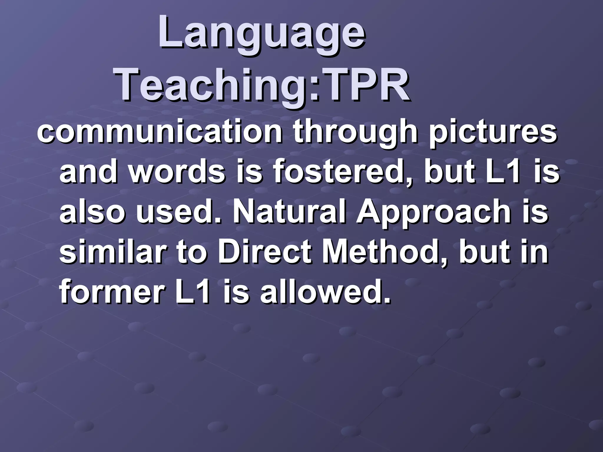 Language
    Teaching:TPR
communication through pictures
 and words is fostered, but L1 is
 also used. Natural Approach is
 similar to Direct Method, but in
 former L1 is allowed.
 