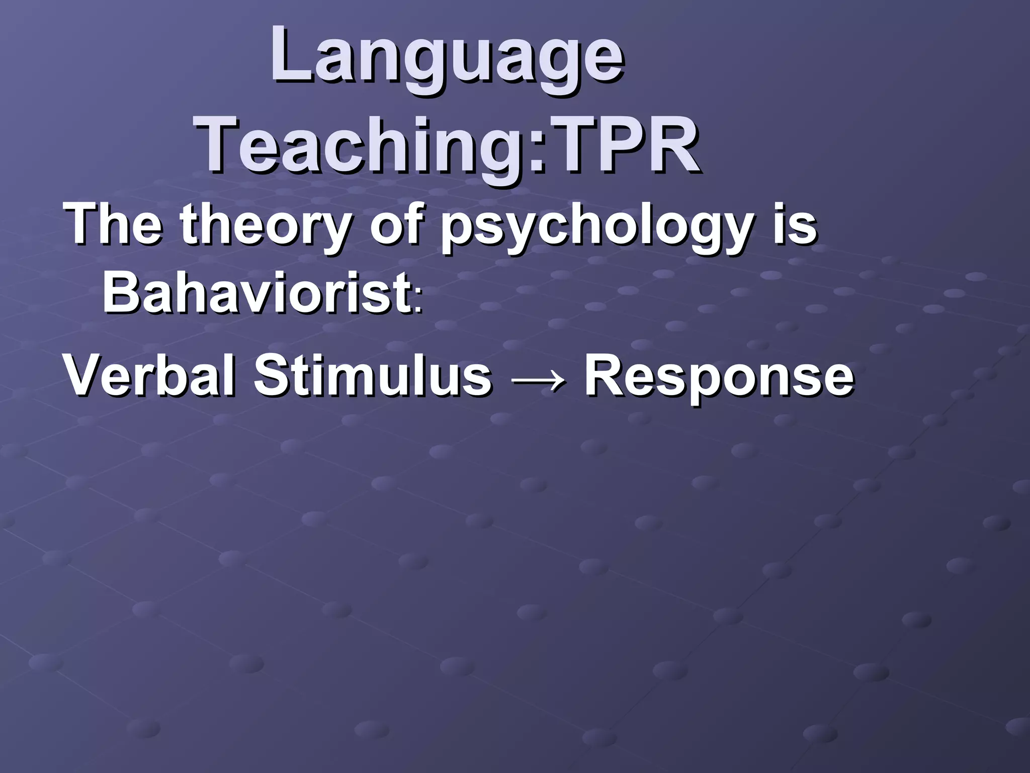 Language
    Teaching:TPR
The theory of psychology is
 Bahaviorist:
Verbal Stimulus → Response
 
