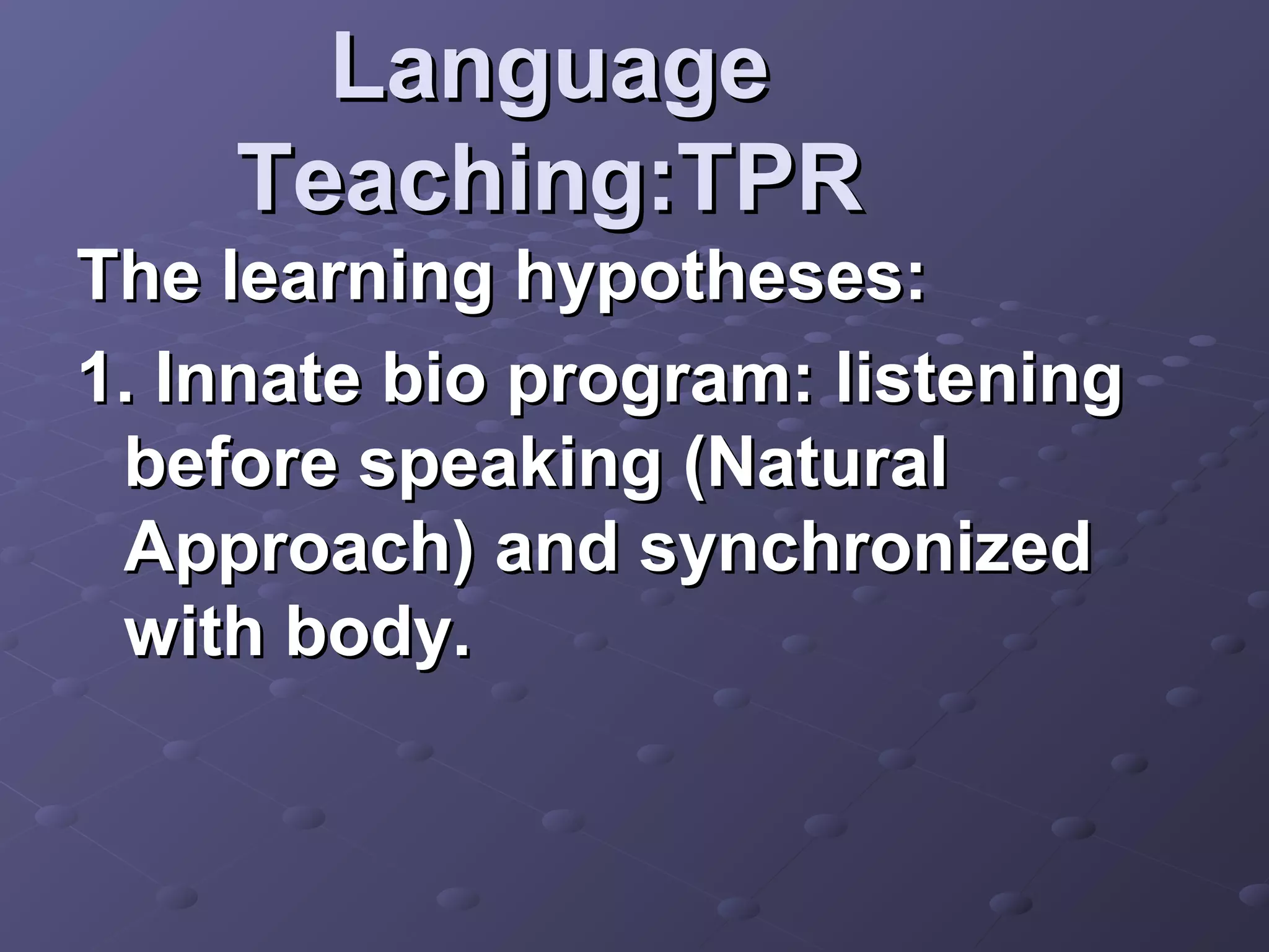 Language
    Teaching:TPR
The learning hypotheses:
1. Innate bio program: listening
 before speaking (Natural
 Approach) and synchronized
 with body.
 