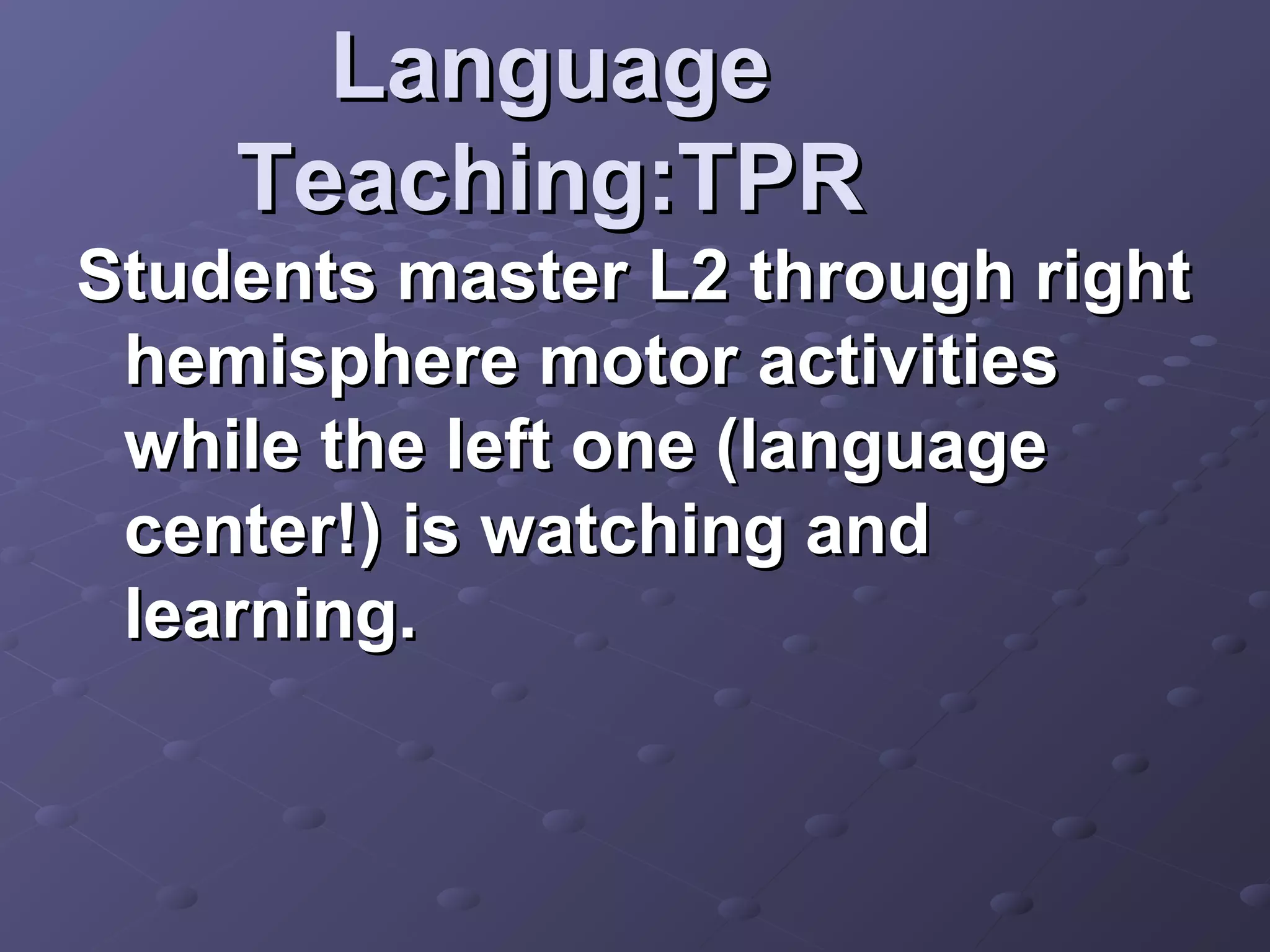 Language
    Teaching:TPR
Students master L2 through right
 hemisphere motor activities
 while the left one (language
 center!) is watching and
 learning.
 