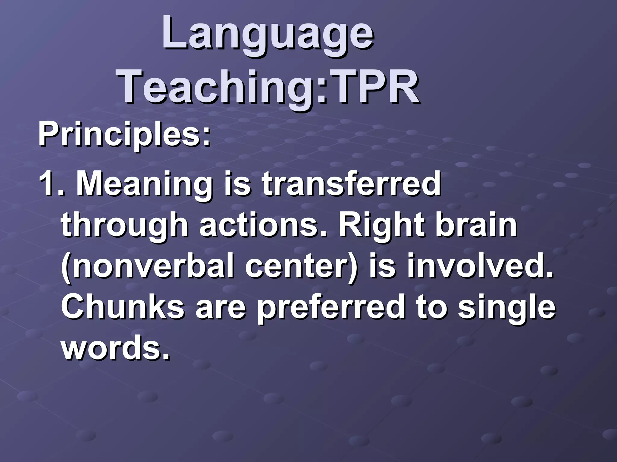 Language
    Teaching:TPR
Principles:
1. Meaning is transferred
 through actions. Right brain
 (nonverbal center) is involved.
 Chunks are preferred to single
 words.
 
