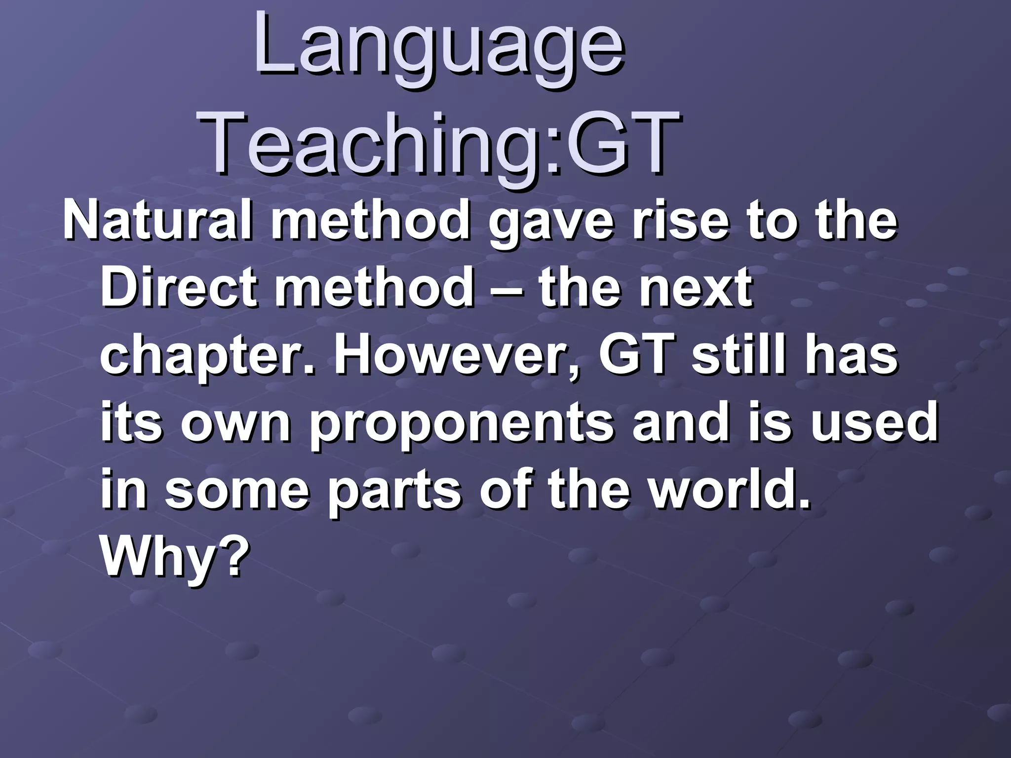 Language
    Teaching:GT
Natural method gave rise to the
 Direct method – the next
 chapter. However, GT still has
 its own proponents and is used
 in some parts of the world.
 Why?
 