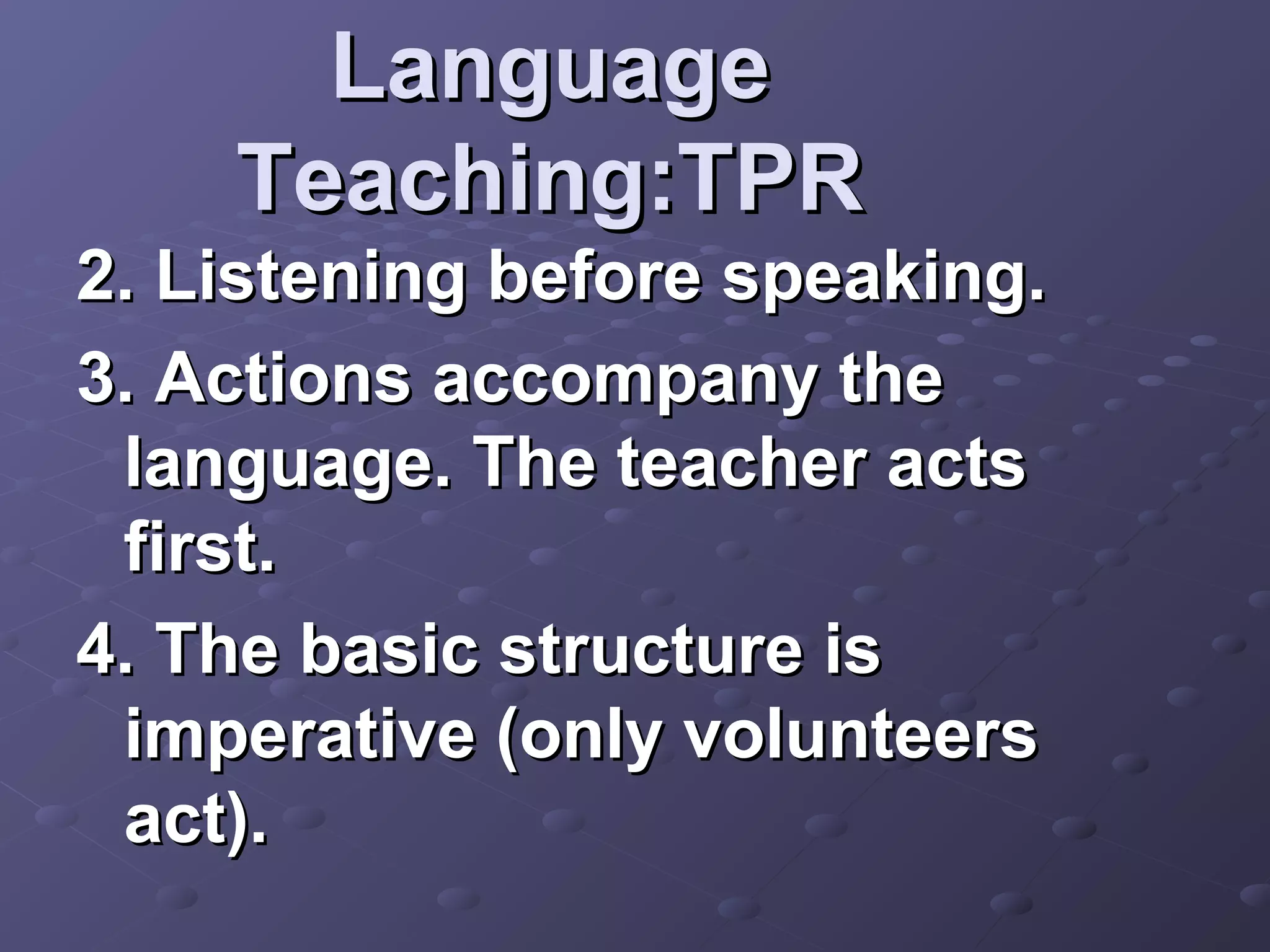 Language
    Teaching:TPR
2. Listening before speaking.
3. Actions accompany the
 language. The teacher acts
 first.
4. The basic structure is
 imperative (only volunteers
 act).
 