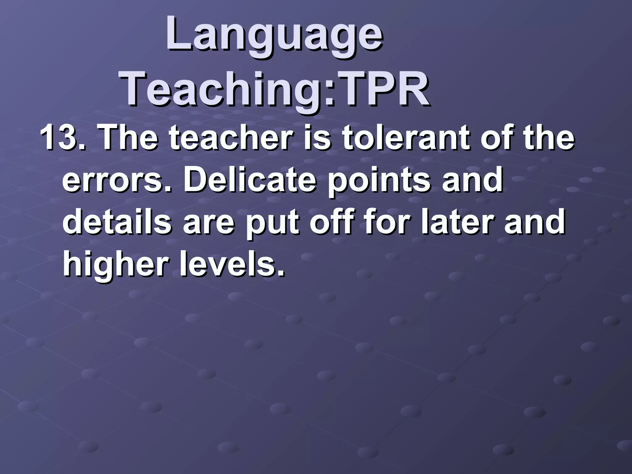 Language
     Teaching:TPR
13. The teacher is tolerant of the
 errors. Delicate points and
 details are put off for later and
 higher levels.
 