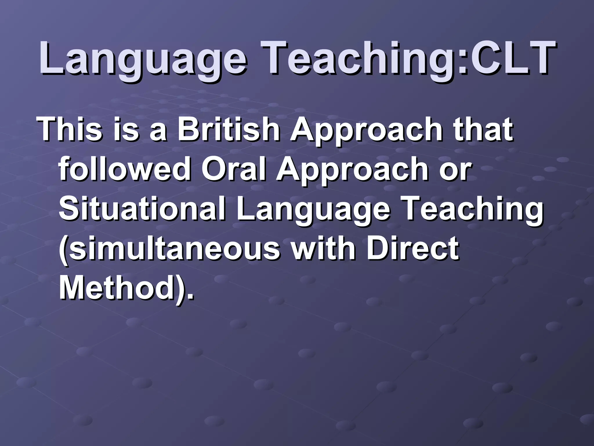 Language Teaching:CLT
This is a British Approach that
 followed Oral Approach or
 Situational Language Teaching
 (simultaneous with Direct
 Method).
 