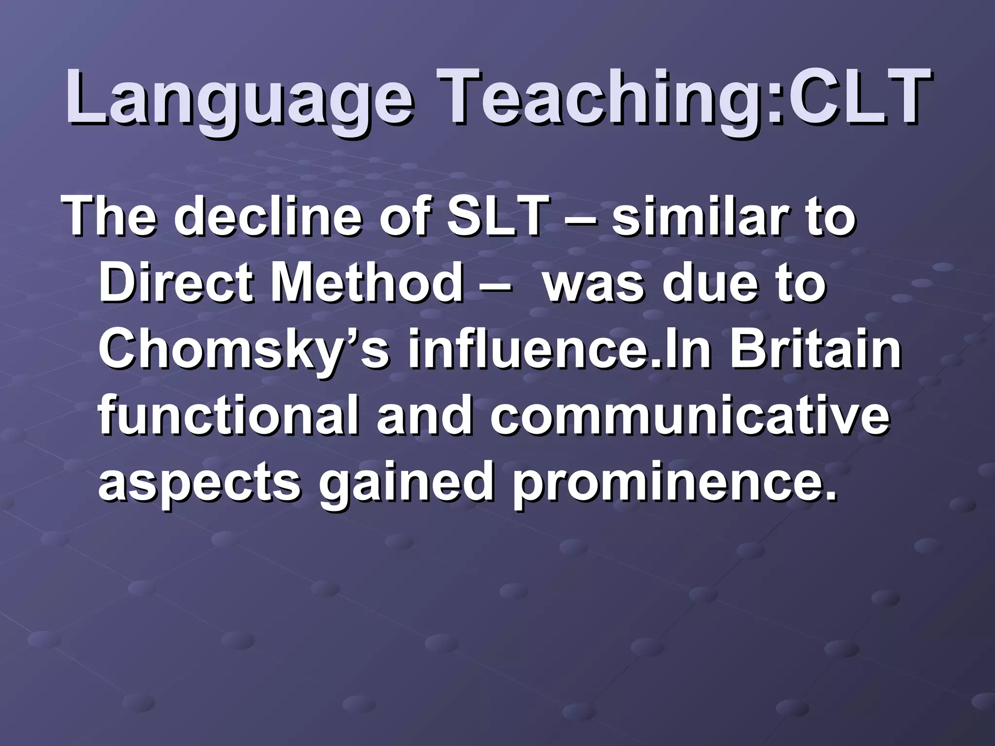 Language Teaching:CLT
The decline of SLT – similar to
 Direct Method – was due to
 Chomsky’s influence.In Britain
 functional and communicative
 aspects gained prominence.
 
