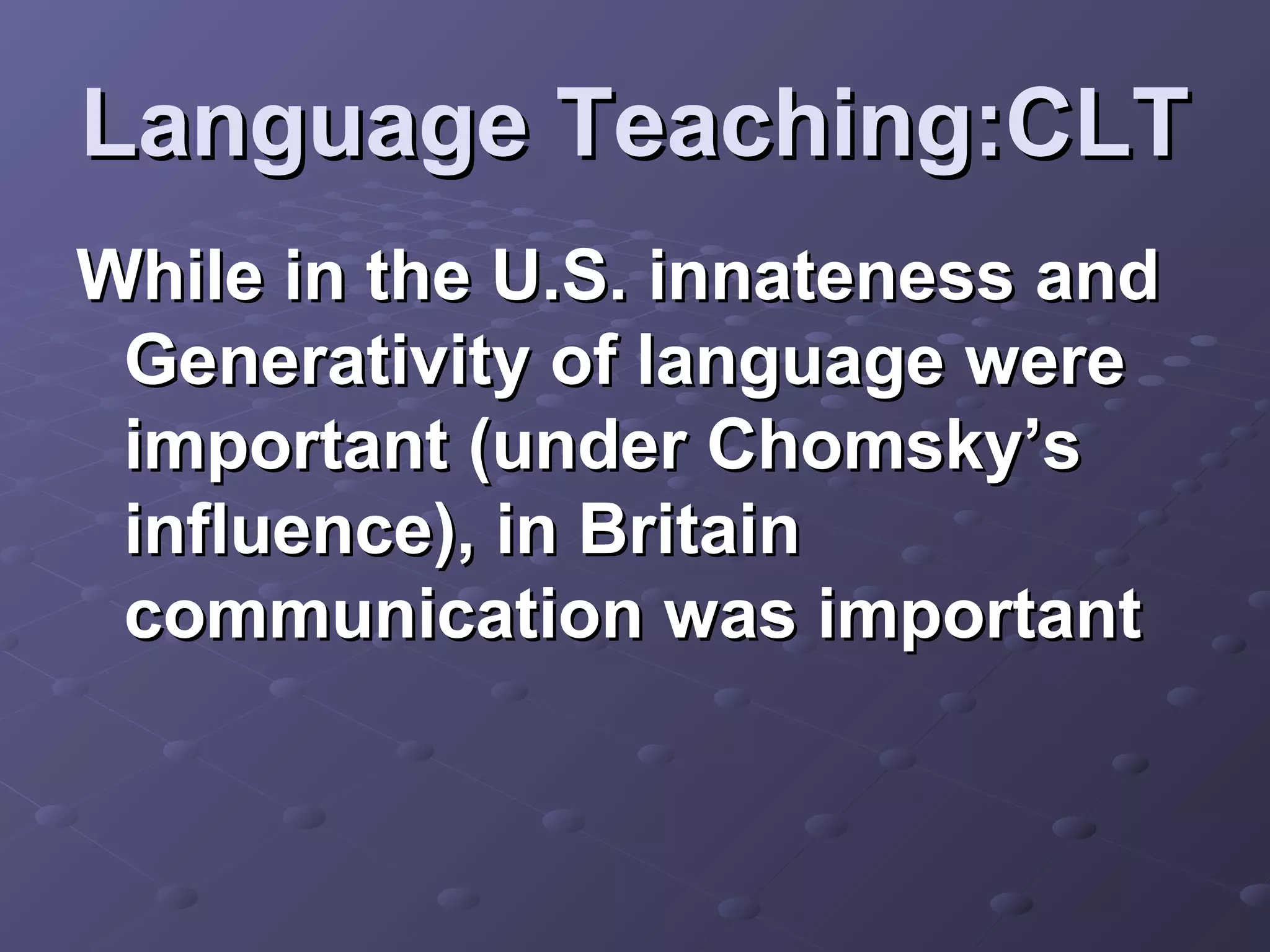 Language Teaching:CLT
While in the U.S. innateness and
 Generativity of language were
 important (under Chomsky’s
 influence), in Britain
 communication was important
 