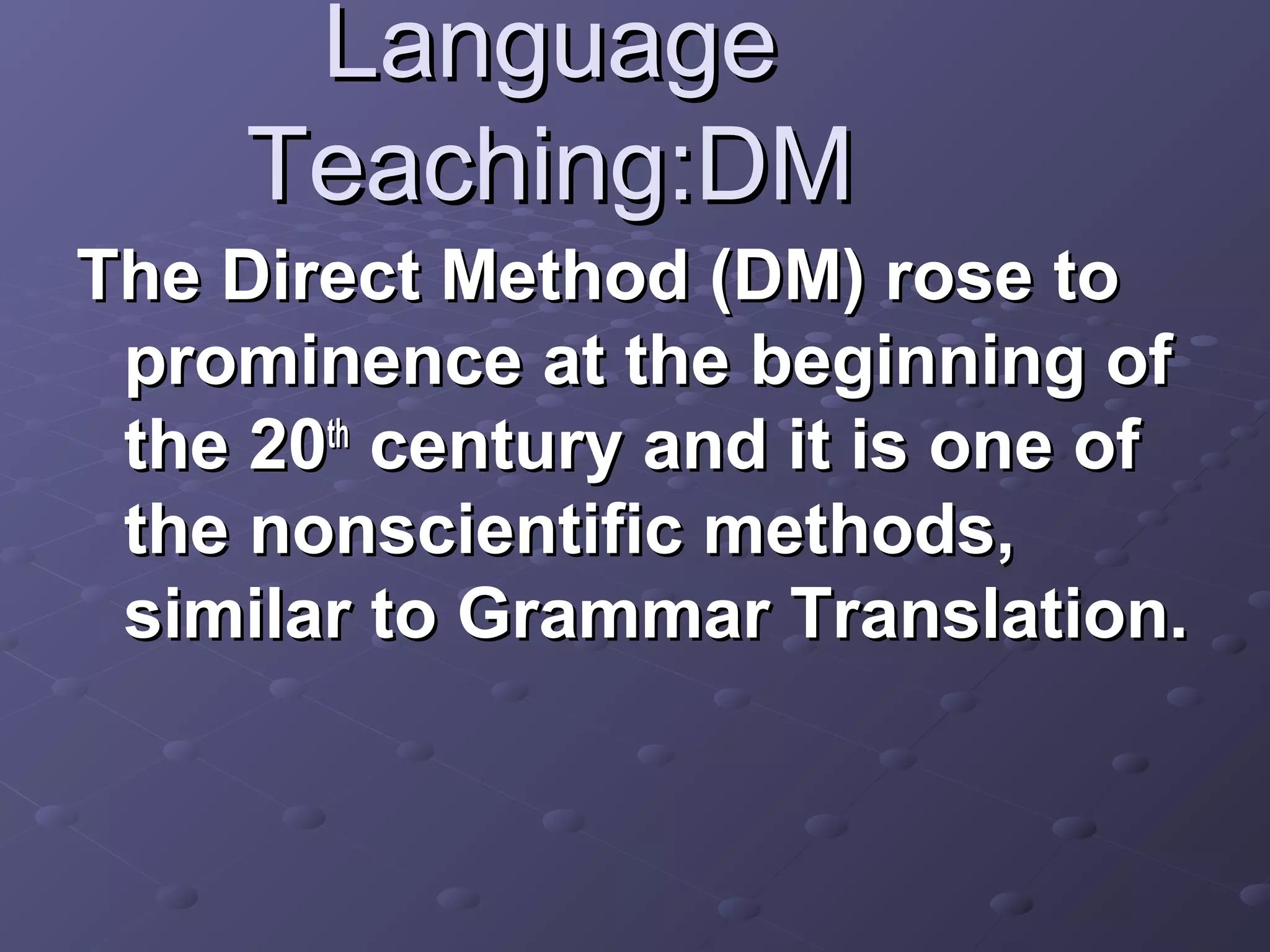 Language
     Teaching:DM
The Direct Method (DM) rose to
 prominence at the beginning of
 the 20th century and it is one of
 the nonscientific methods,
 similar to Grammar Translation.
 
