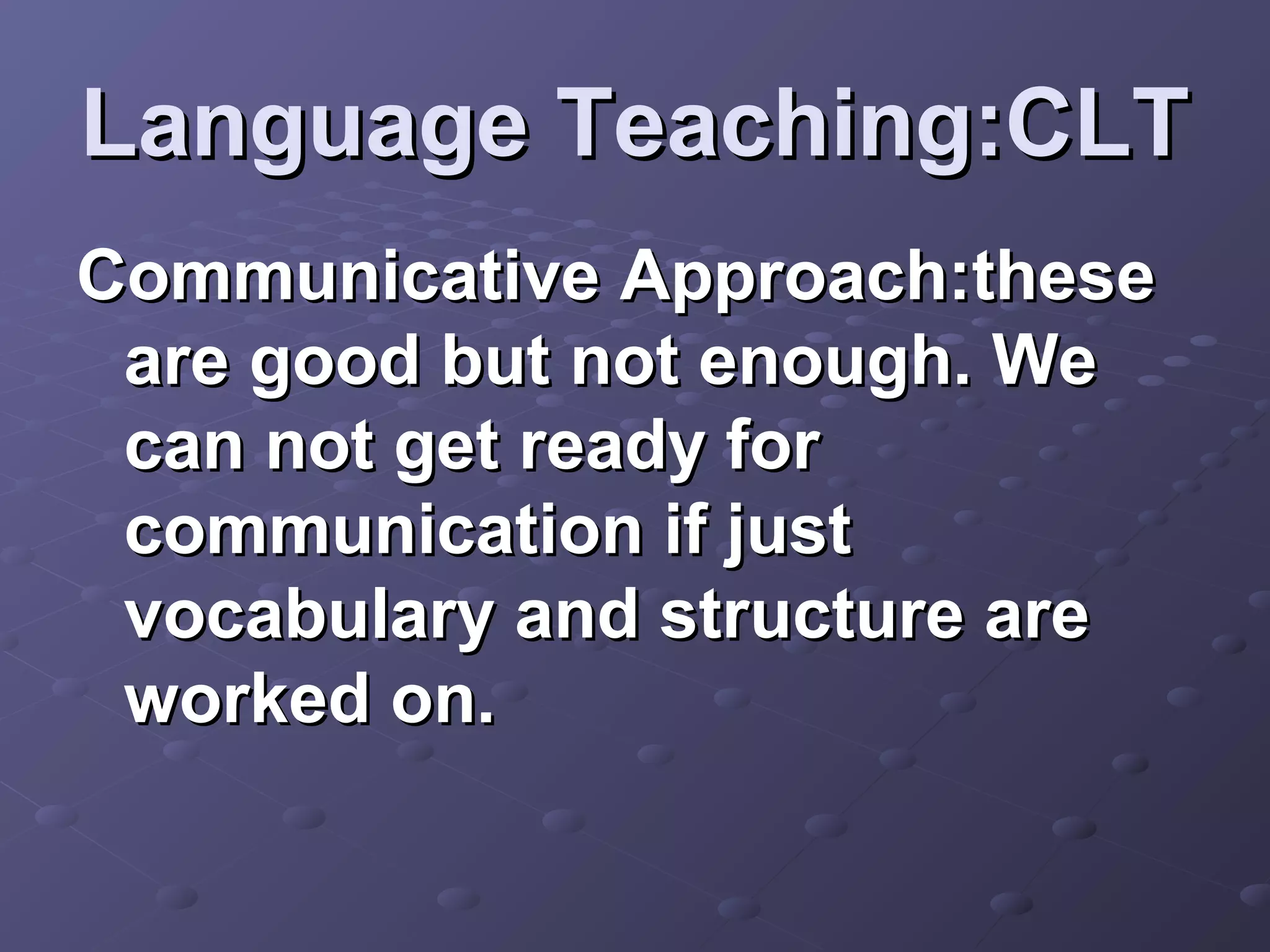 Language Teaching:CLT
Communicative Approach:these
 are good but not enough. We
 can not get ready for
 communication if just
 vocabulary and structure are
 worked on.
 