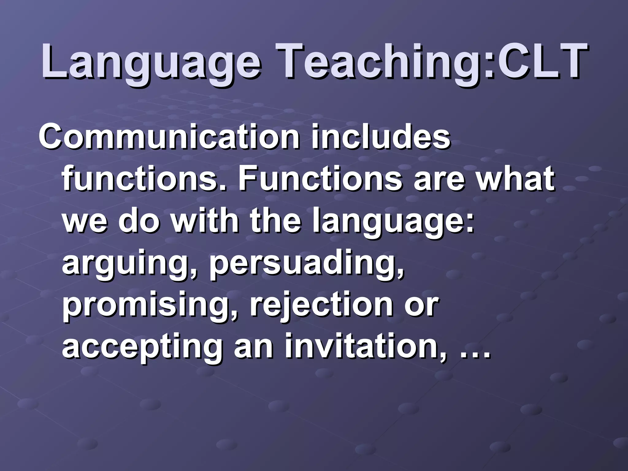 Language Teaching:CLT
Communication includes
 functions. Functions are what
 we do with the language:
 arguing, persuading,
 promising, rejection or
 accepting an invitation, …
 
