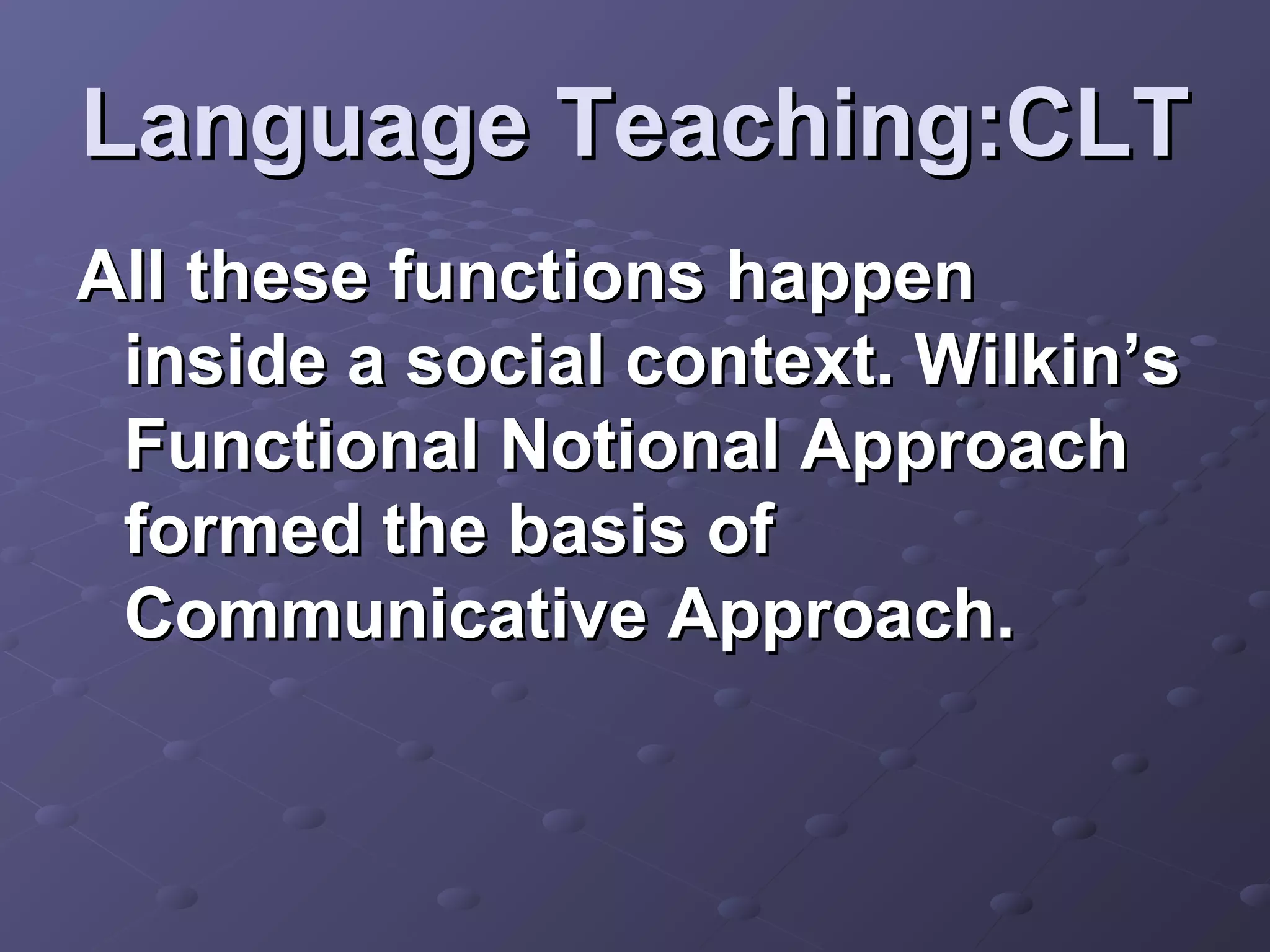 Language Teaching:CLT
All these functions happen
 inside a social context. Wilkin’s
 Functional Notional Approach
 formed the basis of
 Communicative Approach.
 