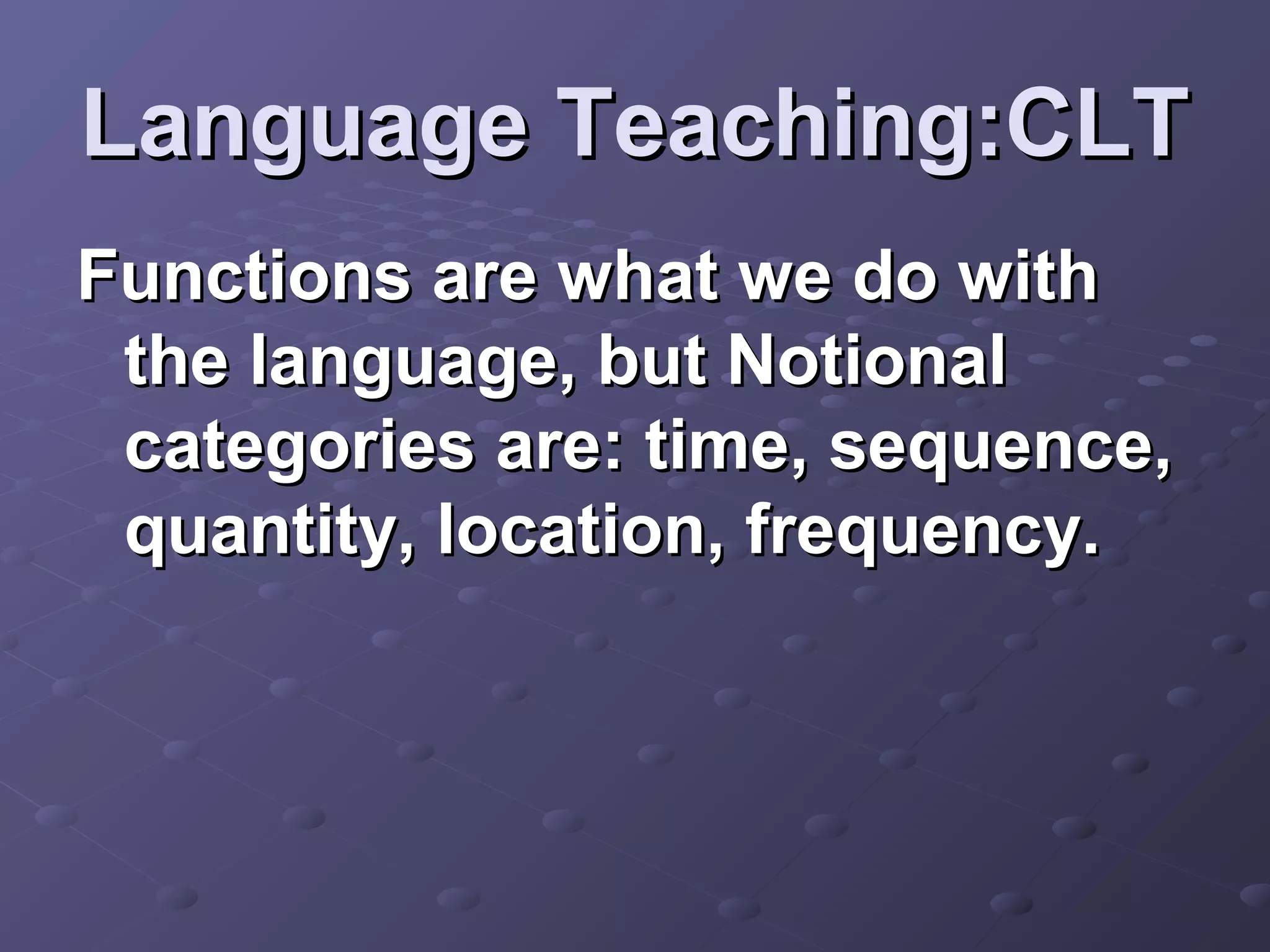 Language Teaching:CLT
Functions are what we do with
 the language, but Notional
 categories are: time, sequence,
 quantity, location, frequency.
 