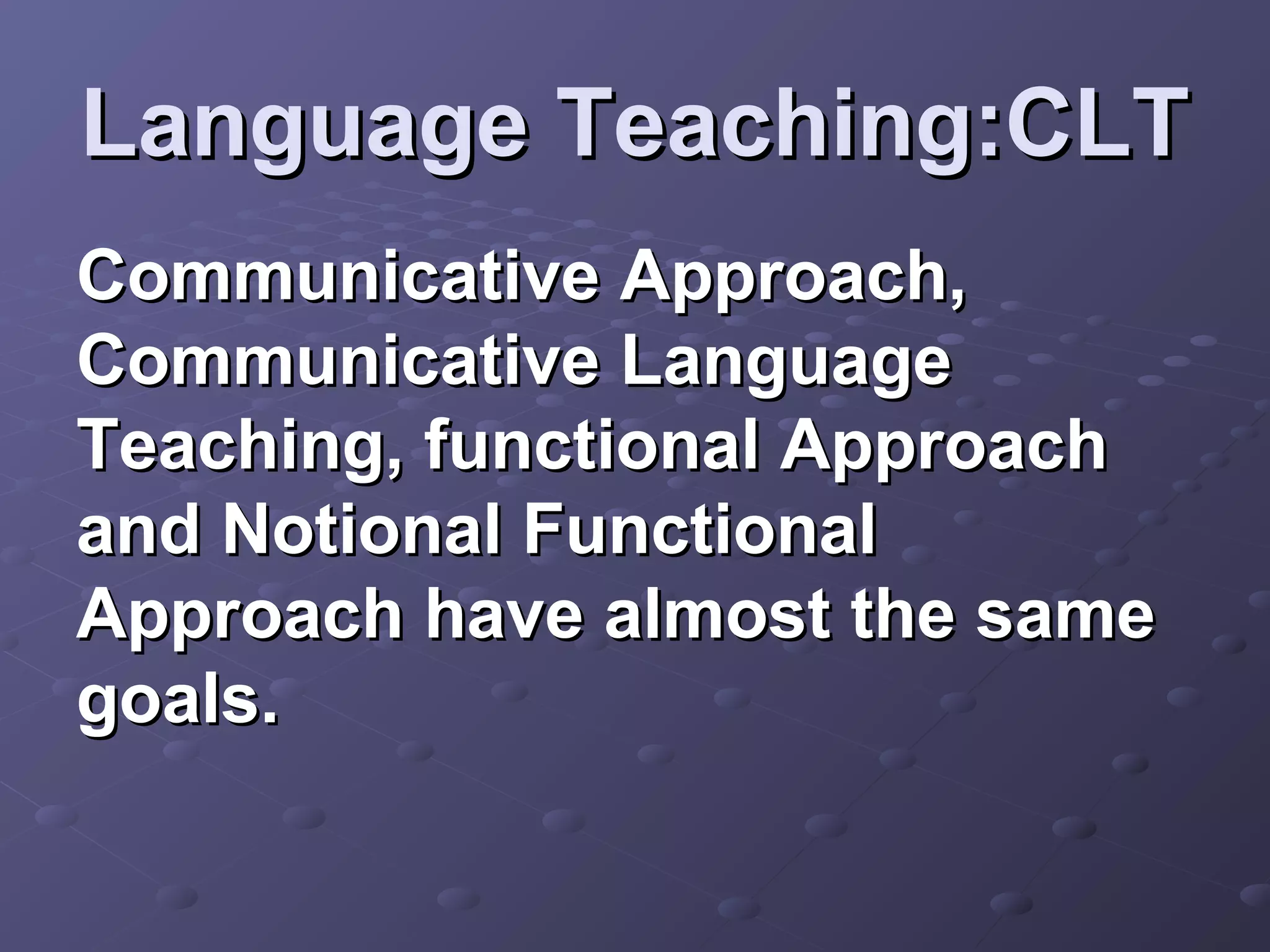 Language Teaching:CLT
Communicative Approach,
Communicative Language
Teaching, functional Approach
and Notional Functional
Approach have almost the same
goals.
 