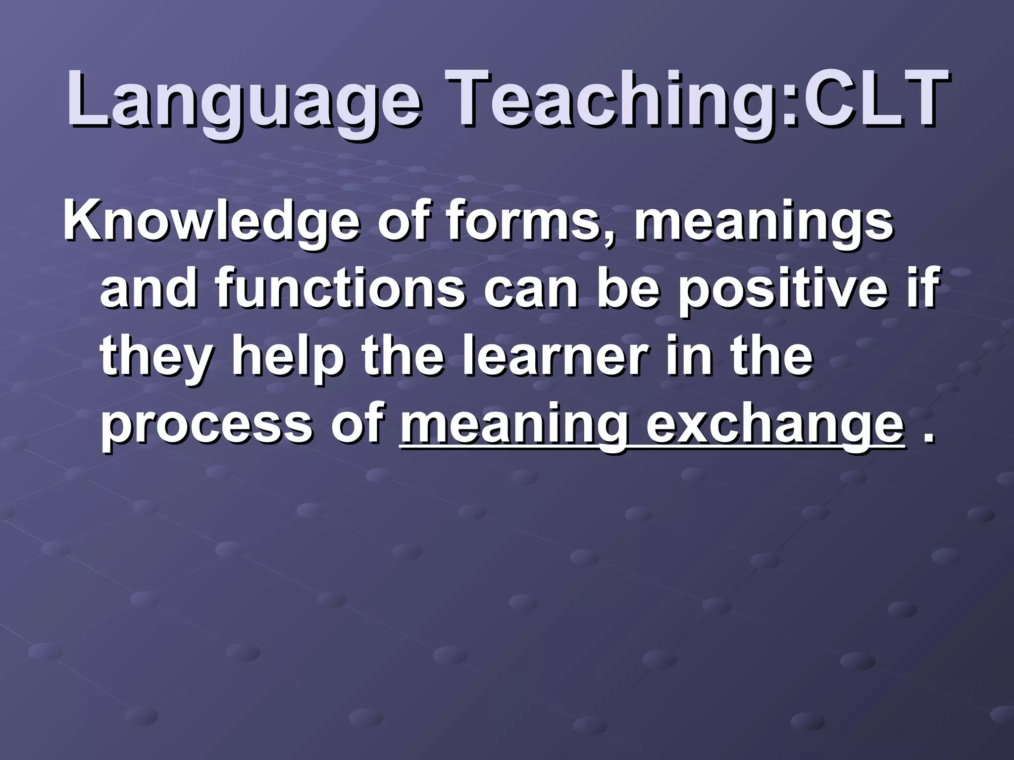 Language Teaching:CLT
Knowledge of forms, meanings
 and functions can be positive if
 they help the learner in the
 process of meaning exchange .
 