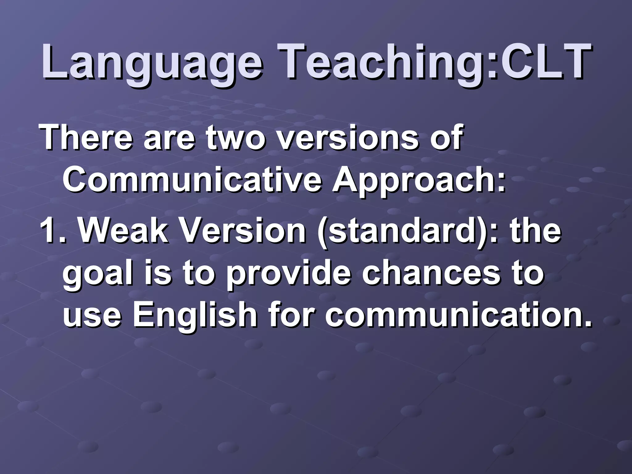 Language Teaching:CLT
There are two versions of
 Communicative Approach:
1. Weak Version (standard): the
 goal is to provide chances to
 use English for communication.
 