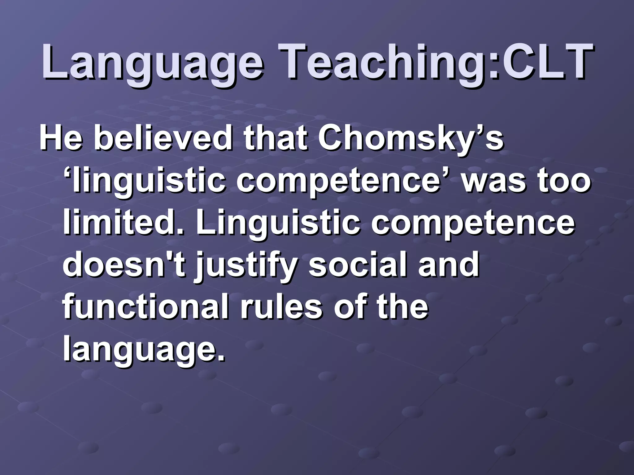 Language Teaching:CLT
He believed that Chomsky’s
 ‘linguistic competence’ was too
 limited. Linguistic competence
 doesn't justify social and
 functional rules of the
 language.
 