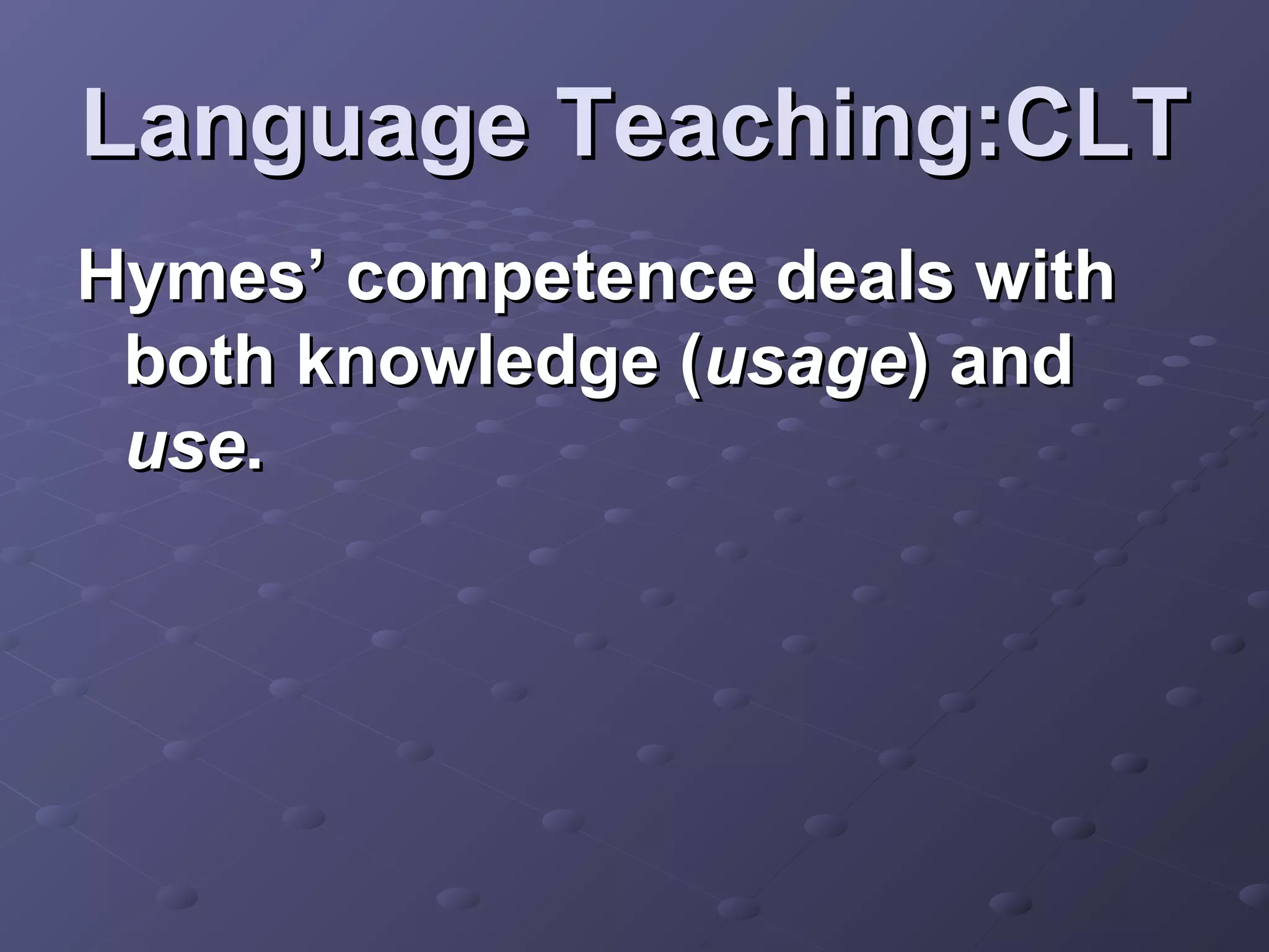 Language Teaching:CLT
Hymes’ competence deals with
 both knowledge (usage) and
 use.
 