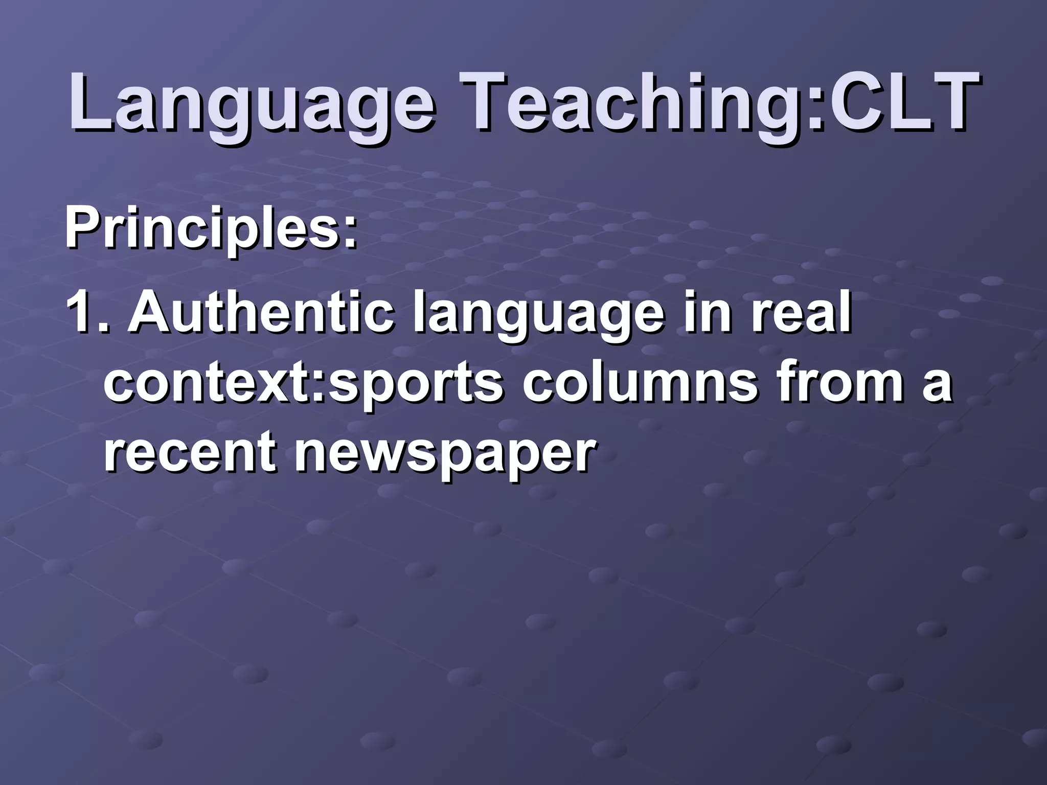 Language Teaching:CLT
Principles:
1. Authentic language in real
 context:sports columns from a
 recent newspaper
 