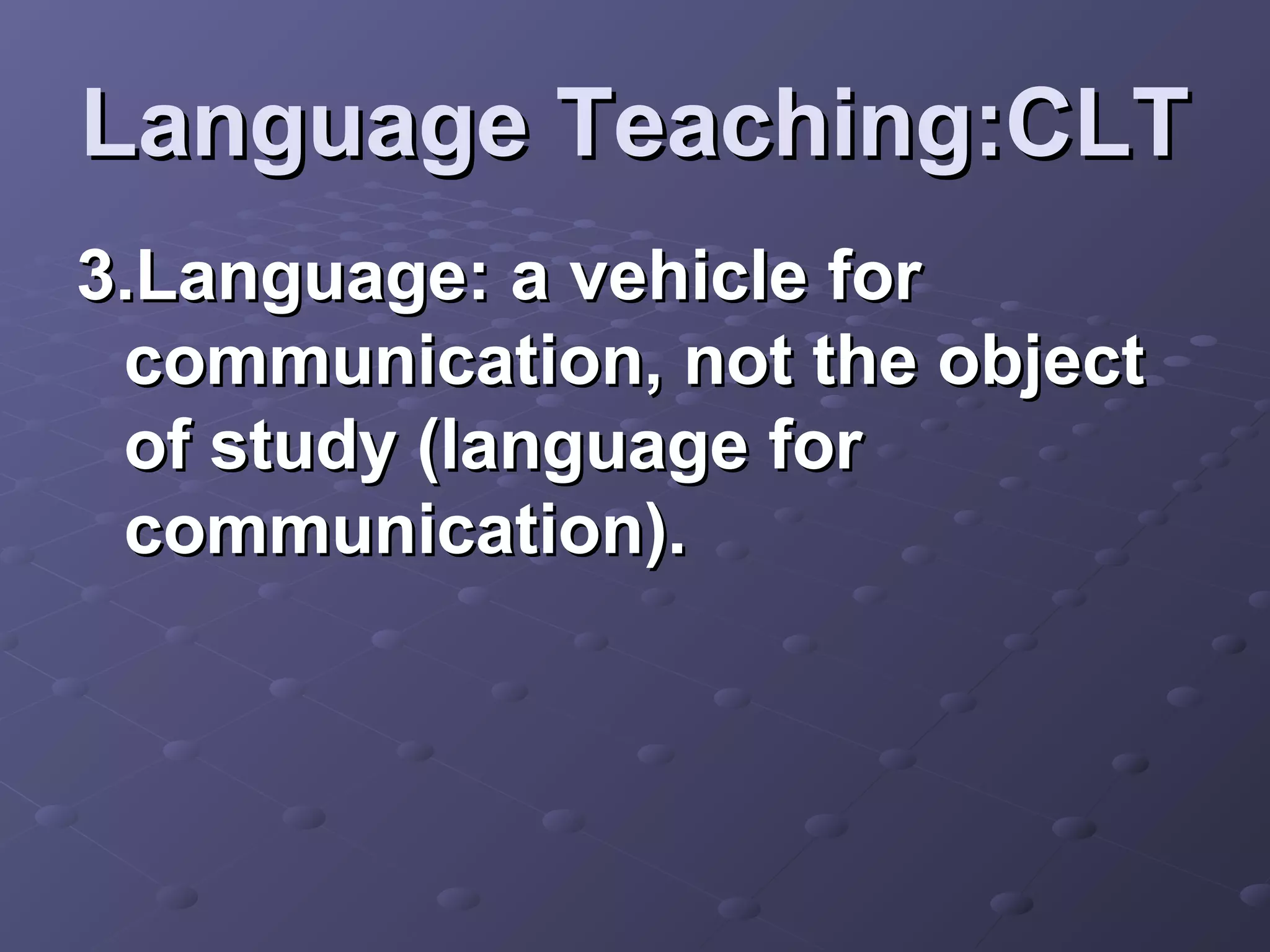 Language Teaching:CLT
3.Language: a vehicle for
 communication, not the object
 of study (language for
 communication).
 