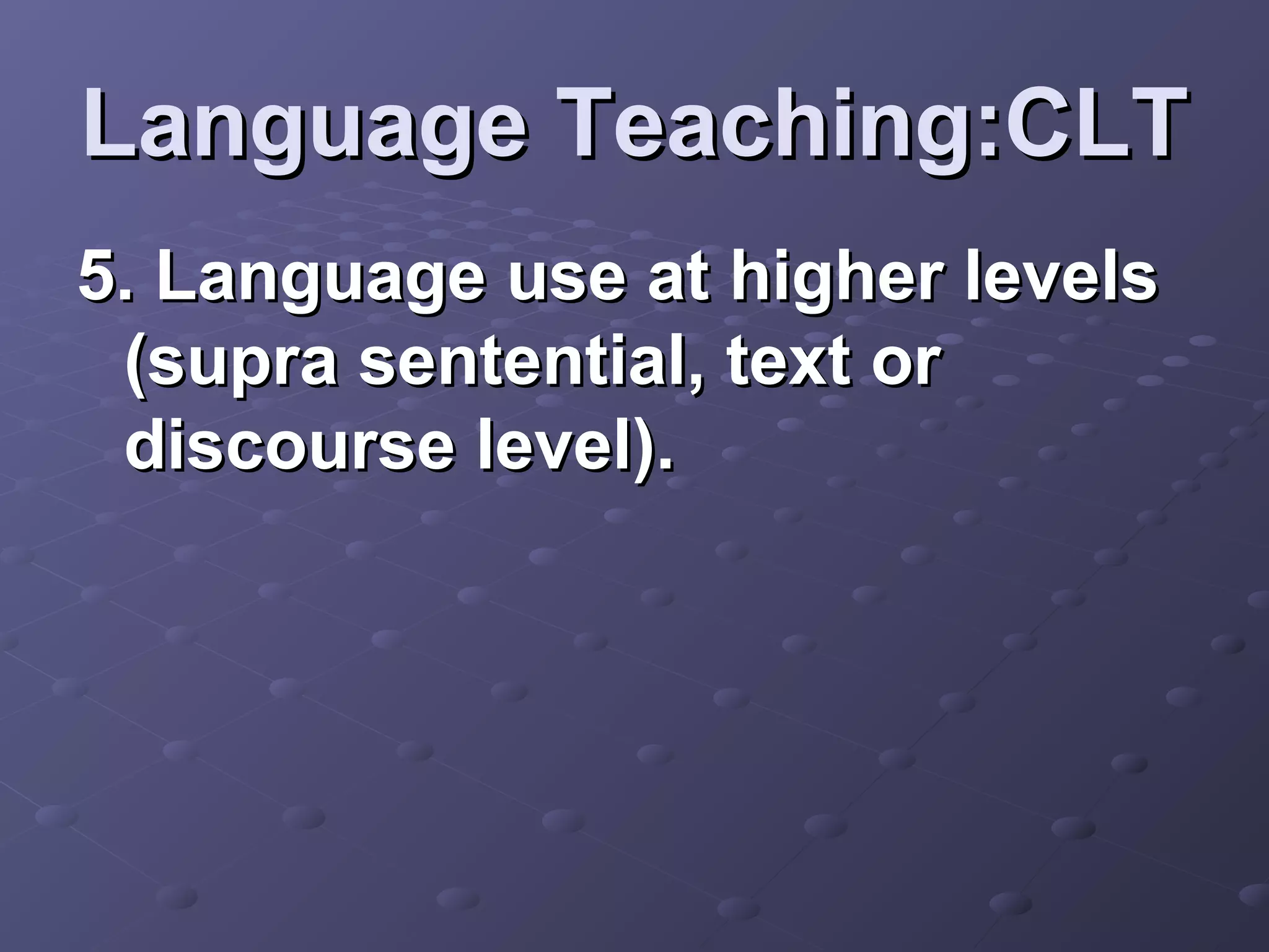 Language Teaching:CLT
5. Language use at higher levels
 (supra sentential, text or
 discourse level).
 
