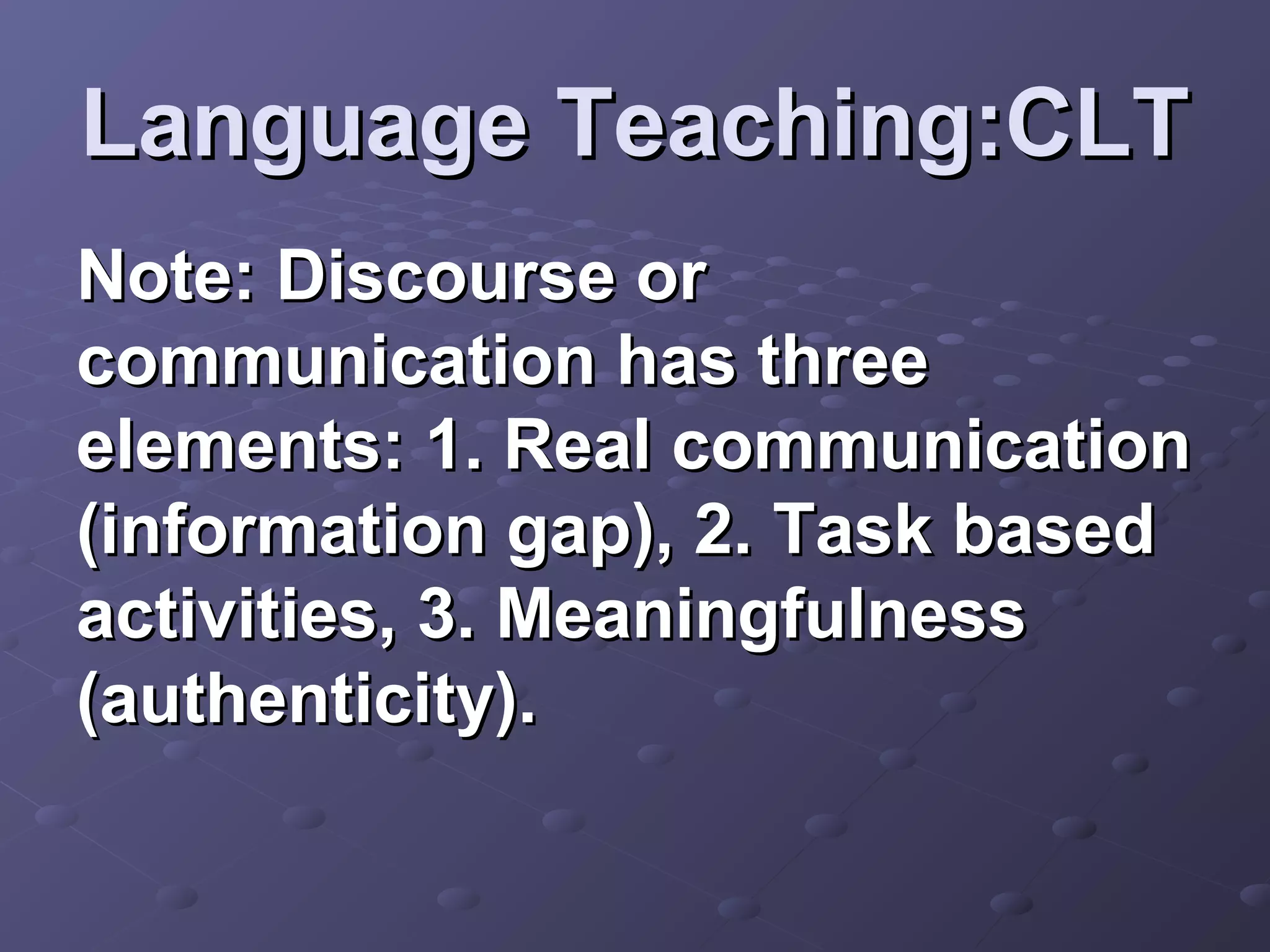 Language Teaching:CLT
Note: Discourse or
communication has three
elements: 1. Real communication
(information gap), 2. Task based
activities, 3. Meaningfulness
(authenticity).
 