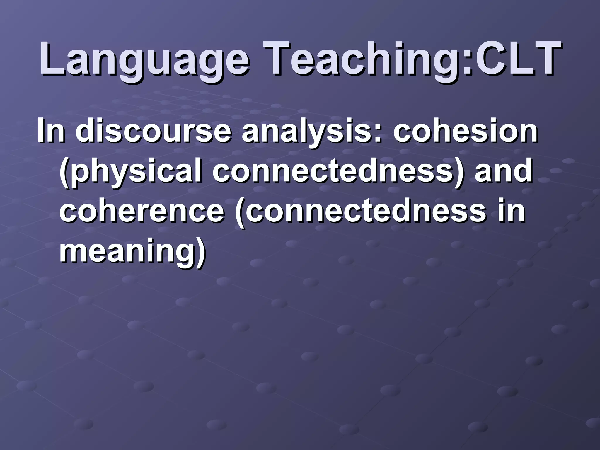 Language Teaching:CLT
In discourse analysis: cohesion
  (physical connectedness) and
  coherence (connectedness in
  meaning)
 