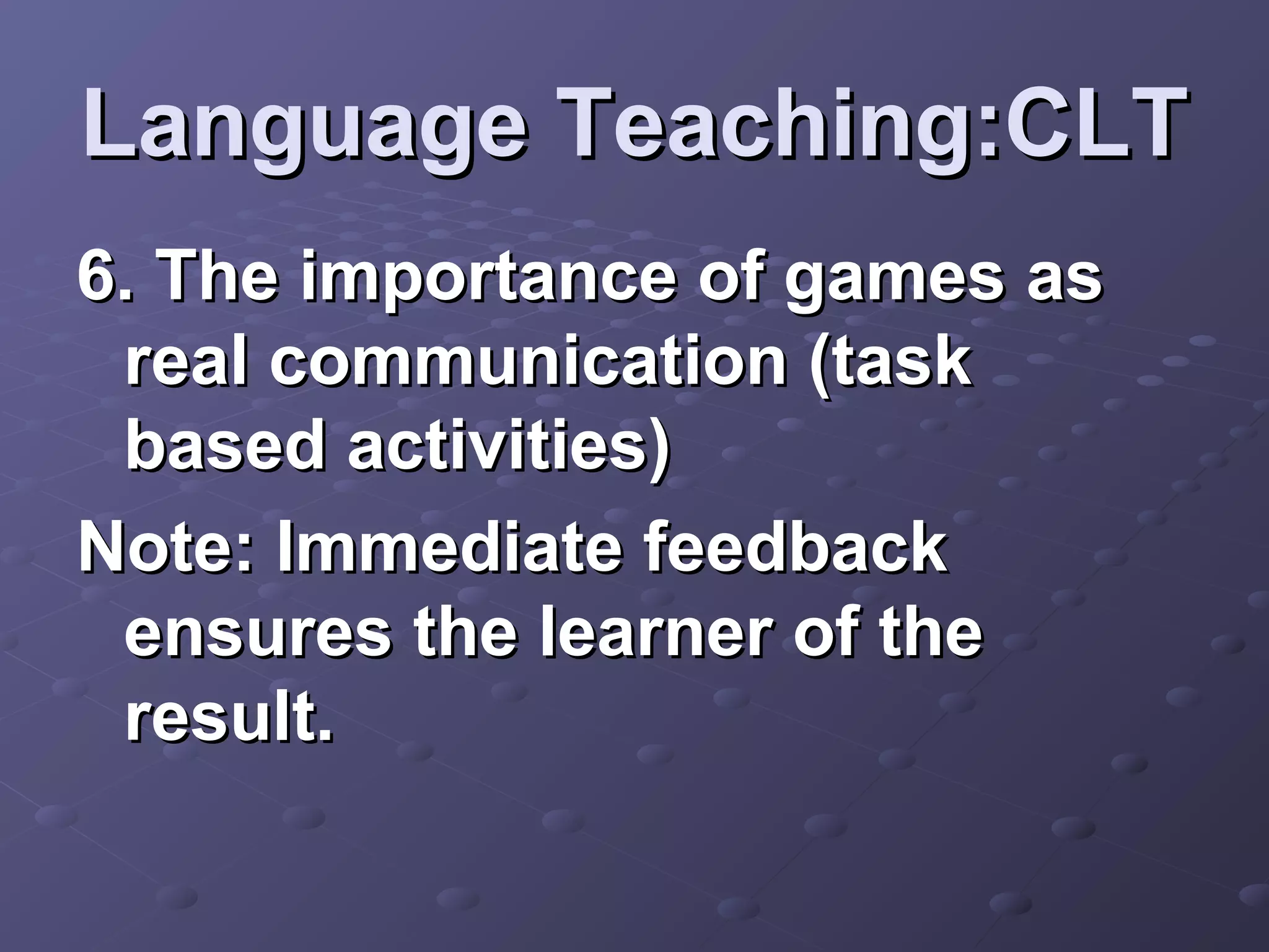 Language Teaching:CLT
6. The importance of games as
 real communication (task
 based activities)
Note: Immediate feedback
 ensures the learner of the
 result.
 
