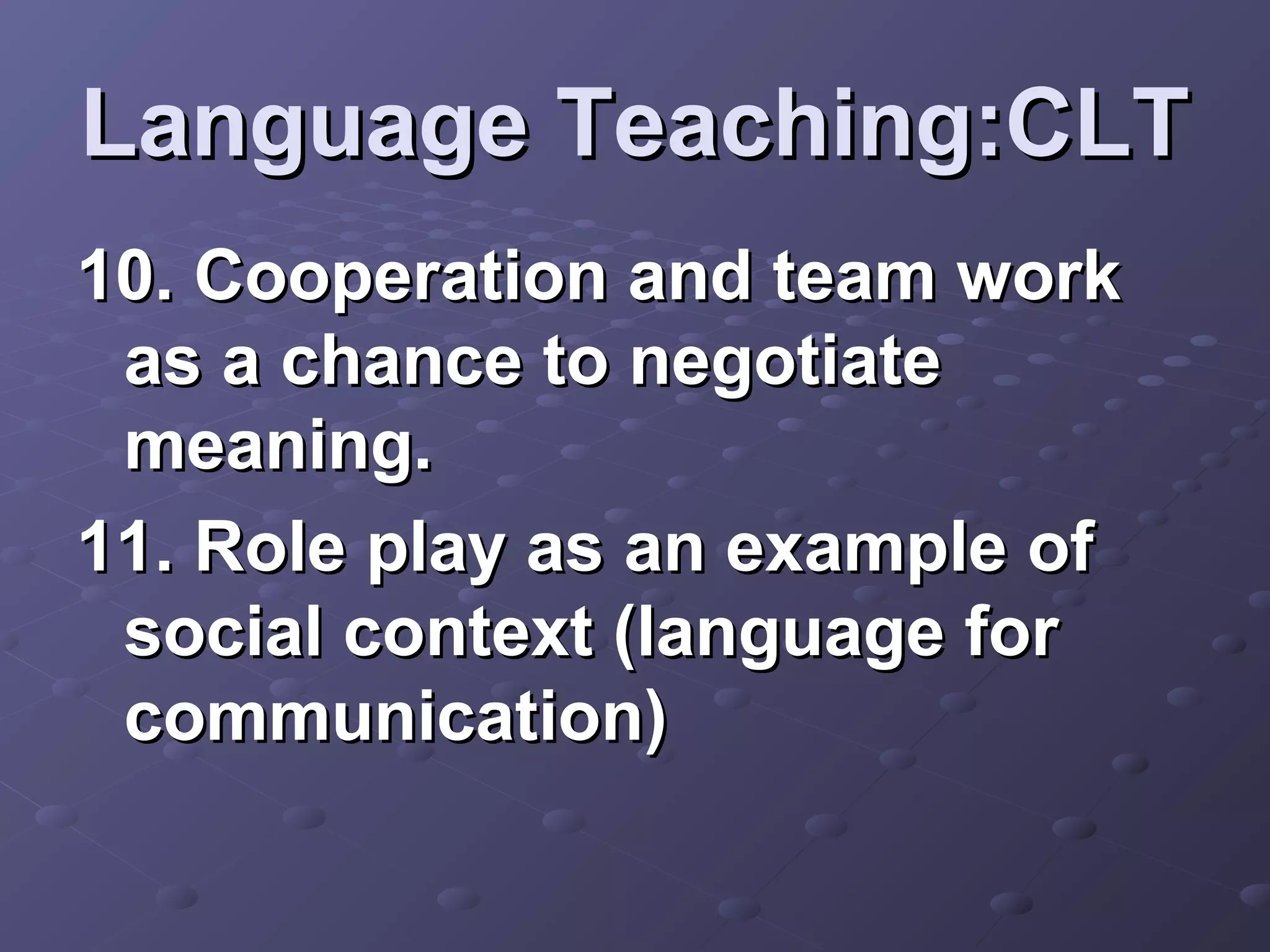 Language Teaching:CLT
10. Cooperation and team work
 as a chance to negotiate
 meaning.
11. Role play as an example of
 social context (language for
 communication)
 