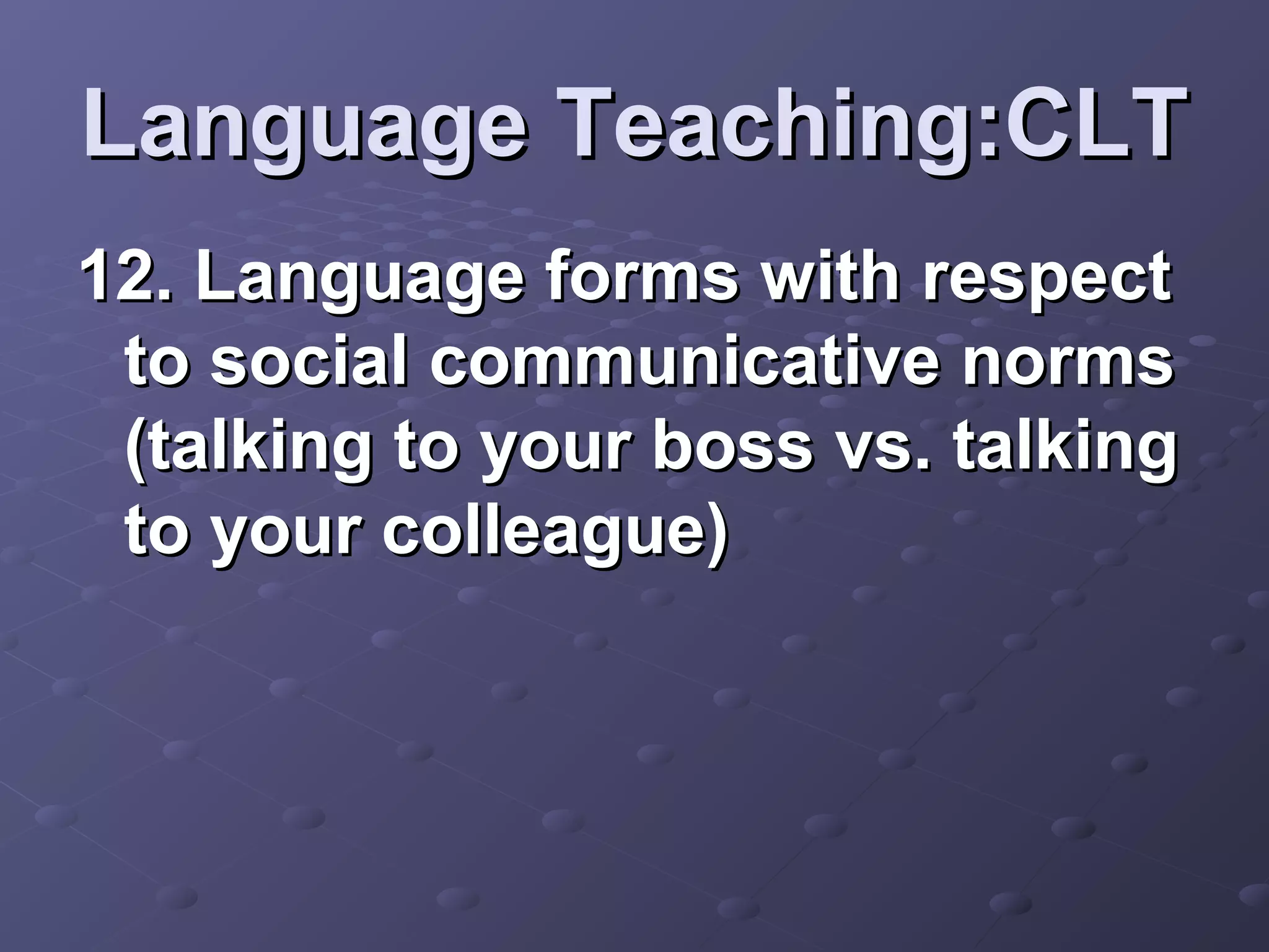 Language Teaching:CLT
12. Language forms with respect
 to social communicative norms
 (talking to your boss vs. talking
 to your colleague)
 