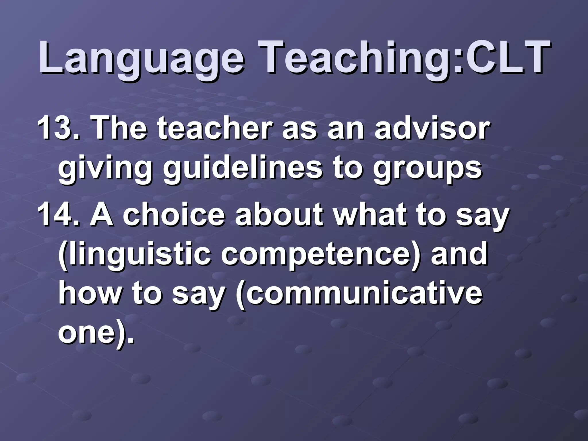 Language Teaching:CLT
13. The teacher as an advisor
 giving guidelines to groups
14. A choice about what to say
 (linguistic competence) and
 how to say (communicative
 one).
 
