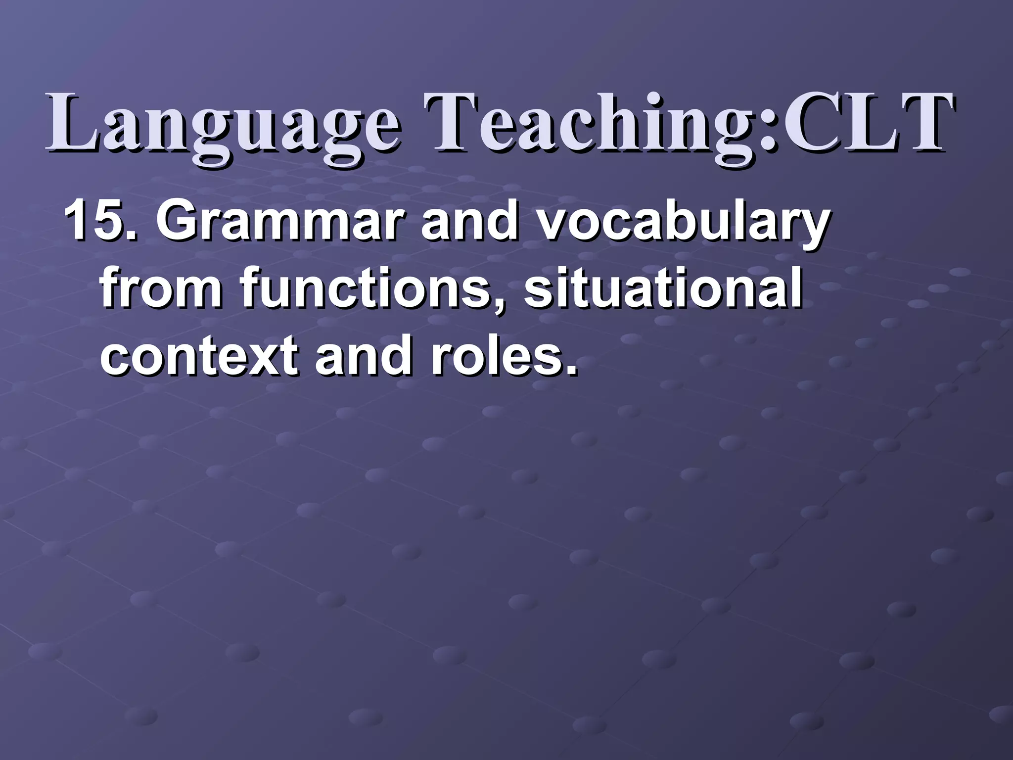 Language Teaching:CLT
15. Grammar and vocabulary
 from functions, situational
 context and roles.
 