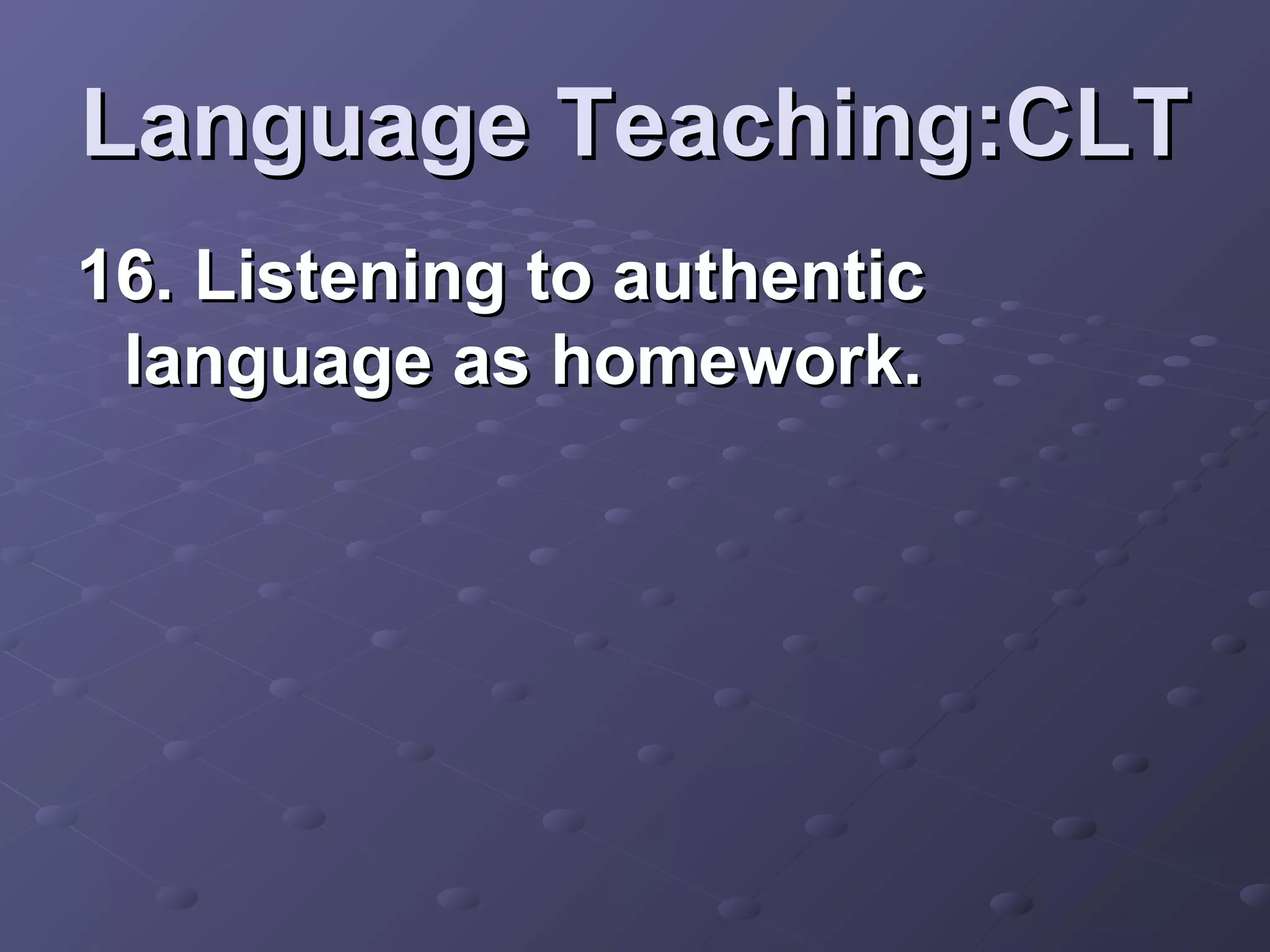 Language Teaching:CLT
16. Listening to authentic
 language as homework.
 