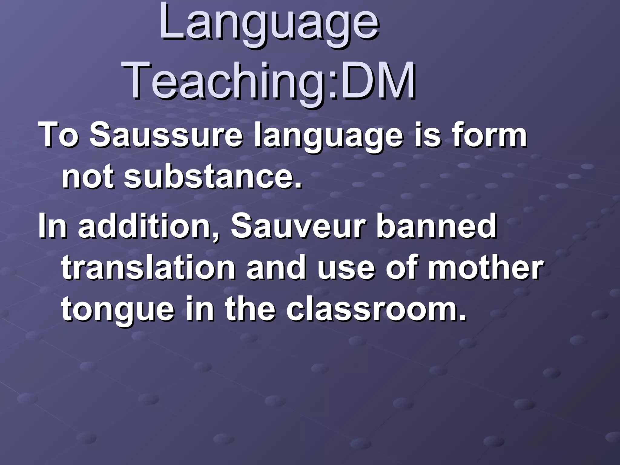 Language
     Teaching:DM
To Saussure language is form
  not substance.
In addition, Sauveur banned
  translation and use of mother
  tongue in the classroom.
 