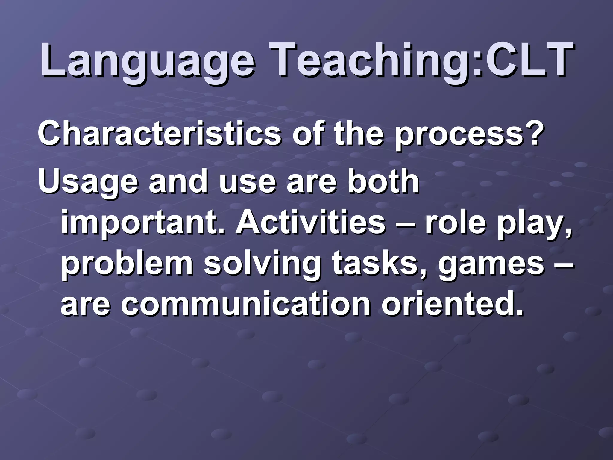 Language Teaching:CLT
Characteristics of the process?
Usage and use are both
 important. Activities – role play,
 problem solving tasks, games –
 are communication oriented.
 