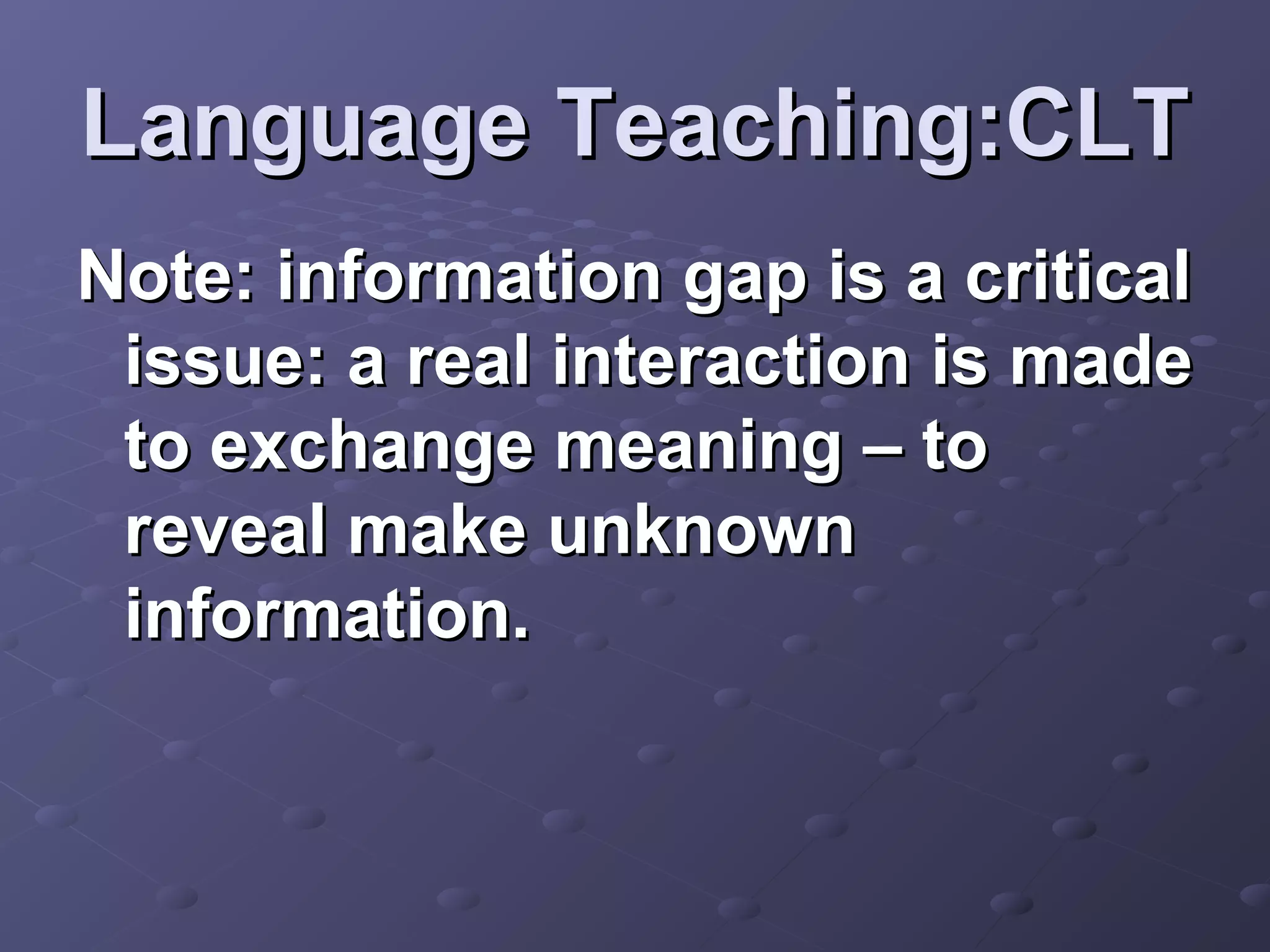 Language Teaching:CLT
Note: information gap is a critical
 issue: a real interaction is made
 to exchange meaning – to
 reveal make unknown
 information.
 