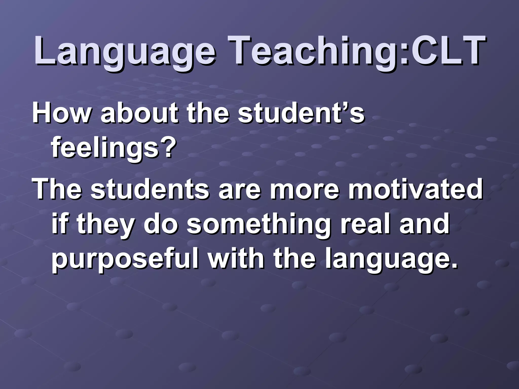 Language Teaching:CLT
How about the student’s
 feelings?
The students are more motivated
 if they do something real and
 purposeful with the language.
 