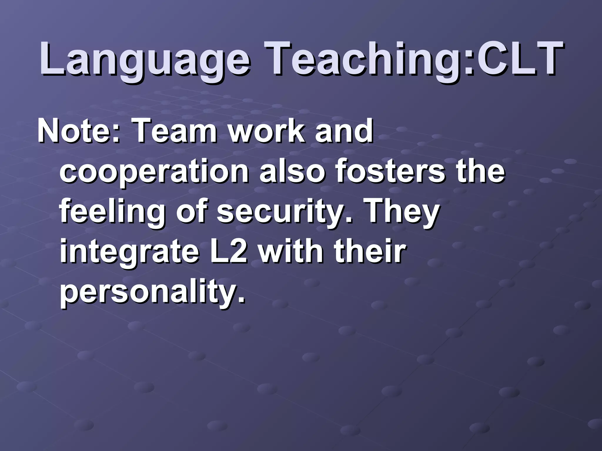 Language Teaching:CLT
Note: Team work and
 cooperation also fosters the
 feeling of security. They
 integrate L2 with their
 personality.
 