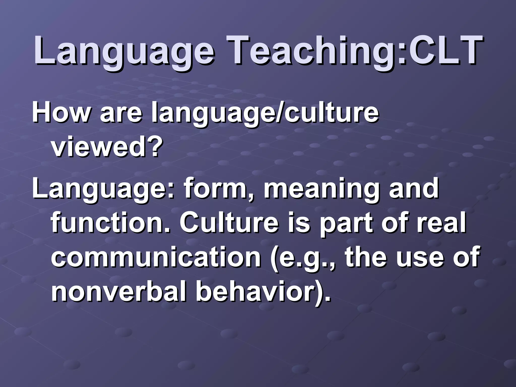 Language Teaching:CLT
How are language/culture
 viewed?
Language: form, meaning and
 function. Culture is part of real
 communication (e.g., the use of
 nonverbal behavior).
 