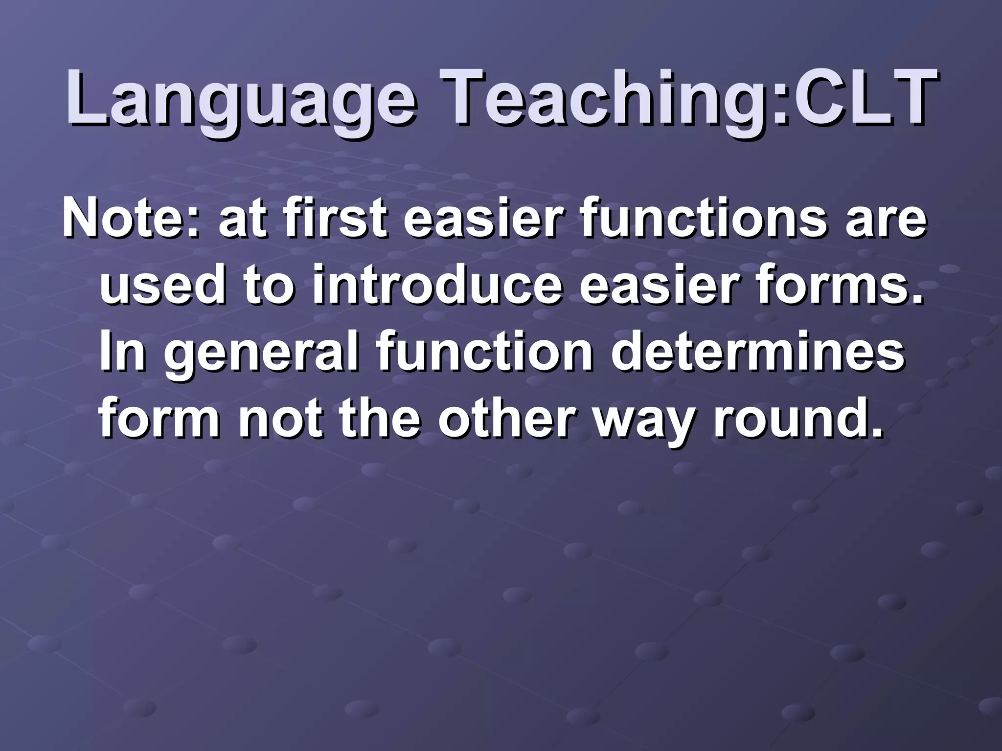 Language Teaching:CLT
Note: at first easier functions are
 used to introduce easier forms.
 In general function determines
 form not the other way round.
 