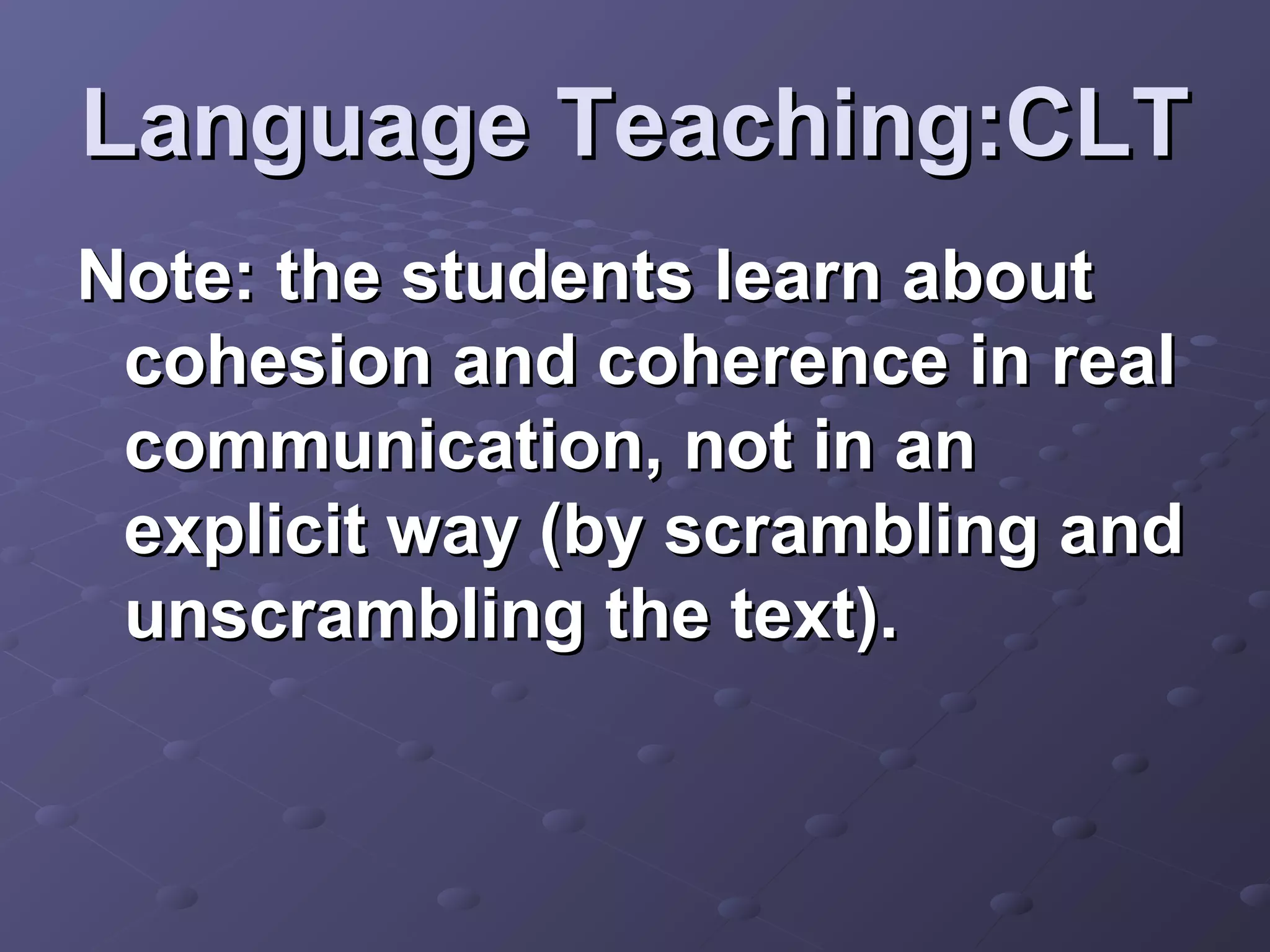 Language Teaching:CLT
Note: the students learn about
 cohesion and coherence in real
 communication, not in an
 explicit way (by scrambling and
 unscrambling the text).
 