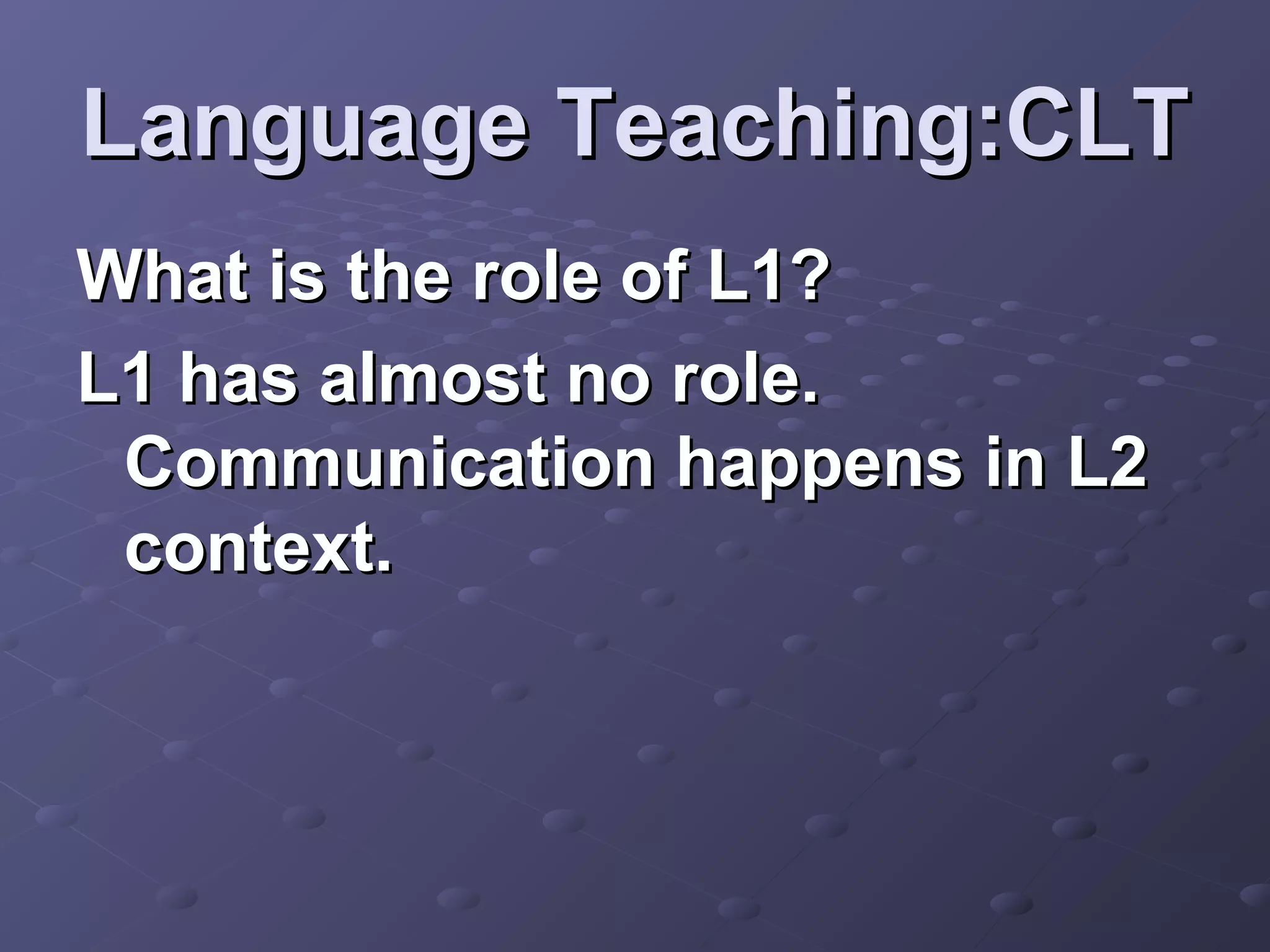 Language Teaching:CLT
What is the role of L1?
L1 has almost no role.
 Communication happens in L2
 context.
 
