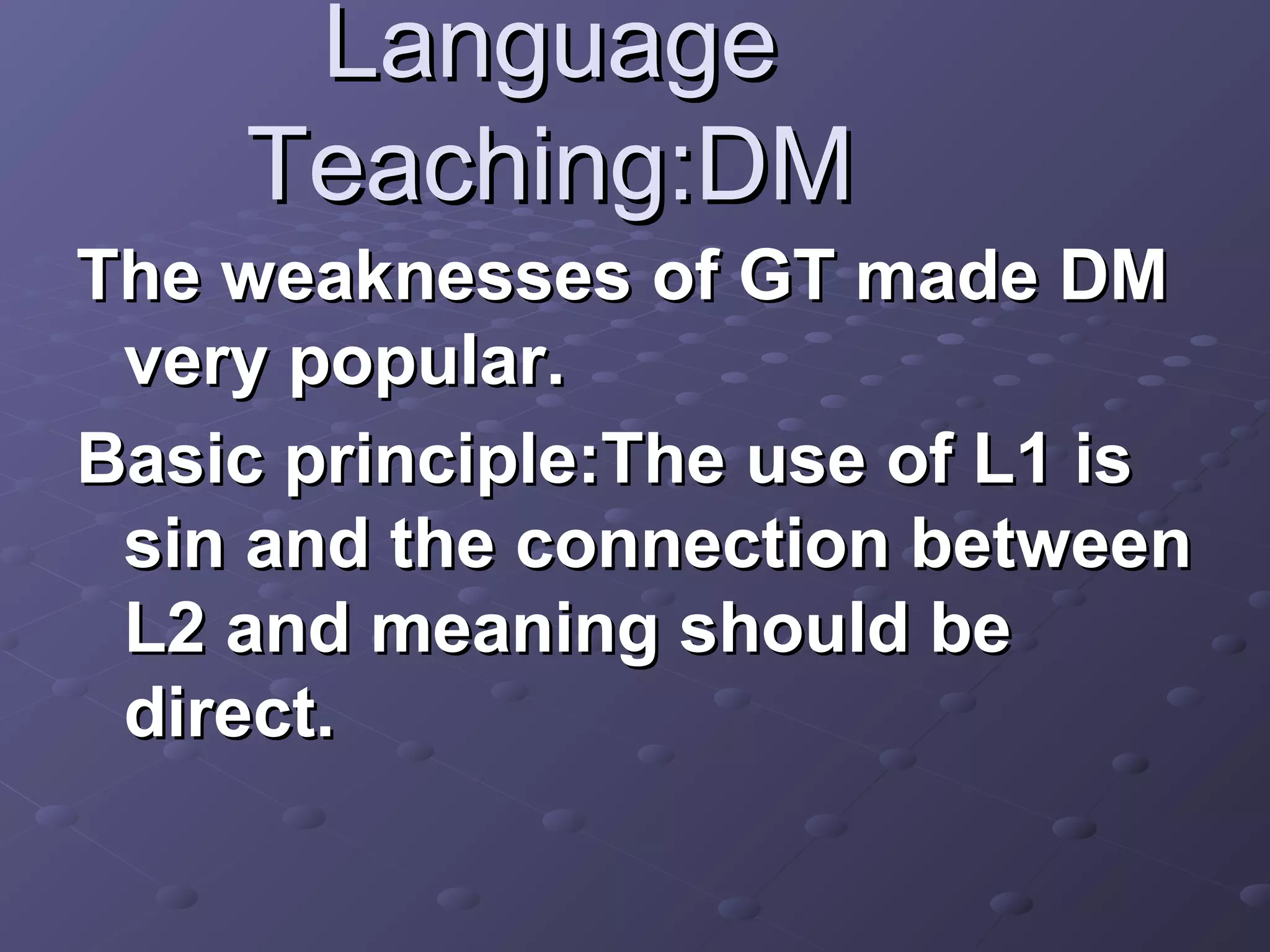Language
    Teaching:DM
The weaknesses of GT made DM
 very popular.
Basic principle:The use of L1 is
 sin and the connection between
 L2 and meaning should be
 direct.
 