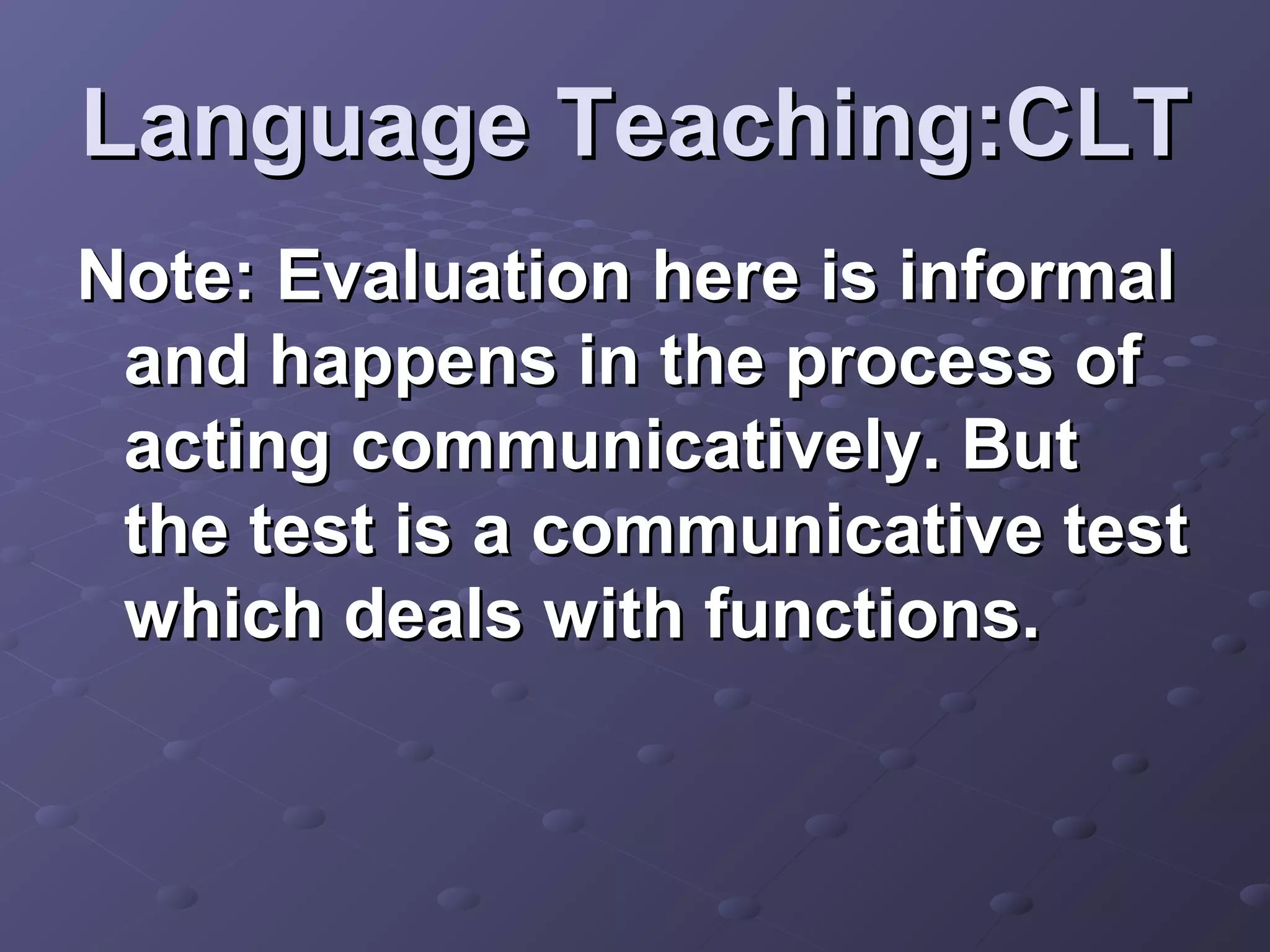 Language Teaching:CLT
Note: Evaluation here is informal
 and happens in the process of
 acting communicatively. But
 the test is a communicative test
 which deals with functions.
 