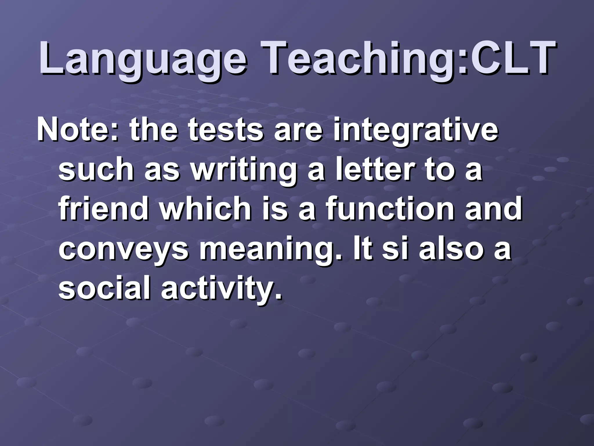 Language Teaching:CLT
Note: the tests are integrative
 such as writing a letter to a
 friend which is a function and
 conveys meaning. It si also a
 social activity.
 
