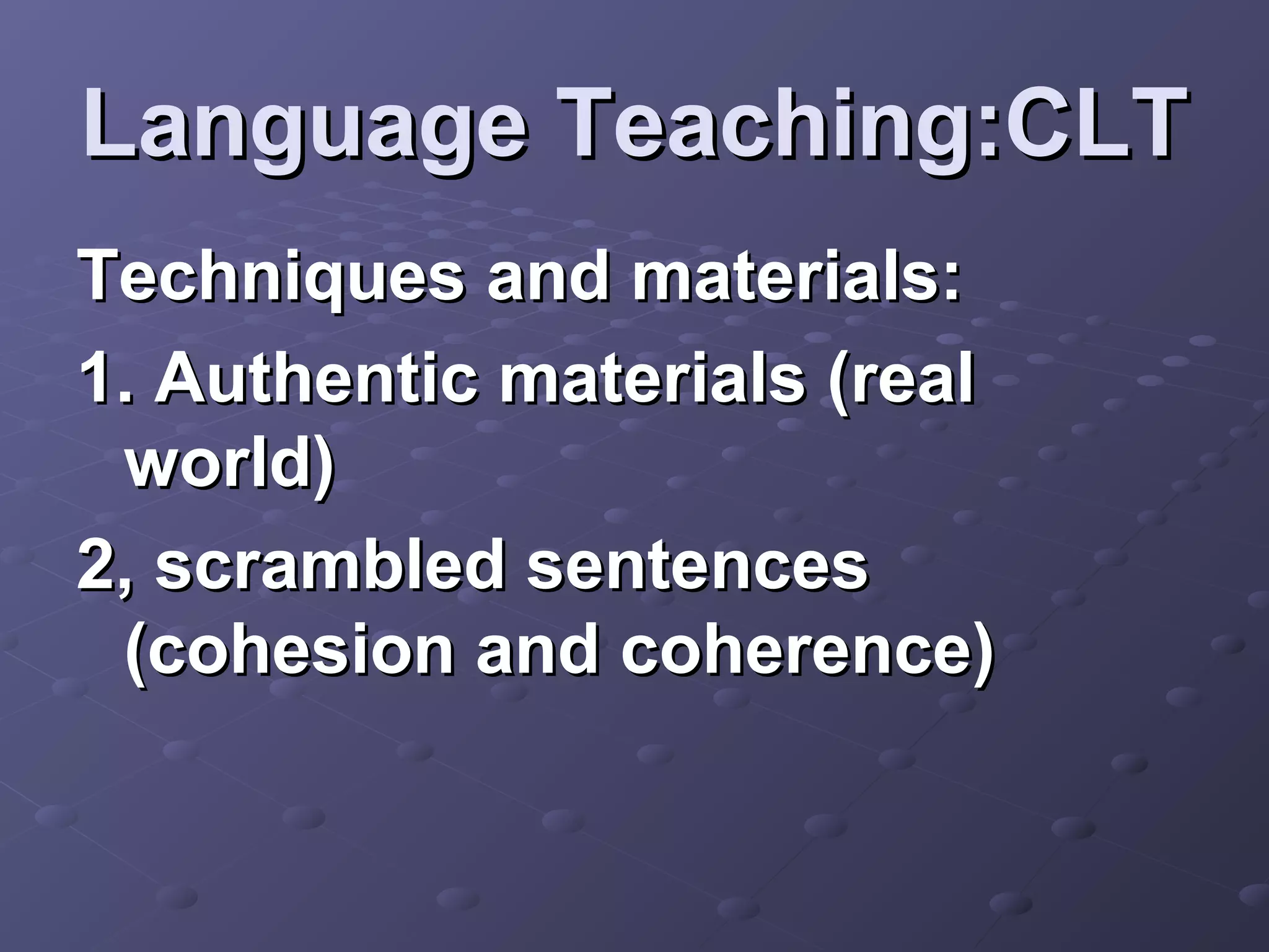 Language Teaching:CLT
Techniques and materials:
1. Authentic materials (real
 world)
2, scrambled sentences
 (cohesion and coherence)
 